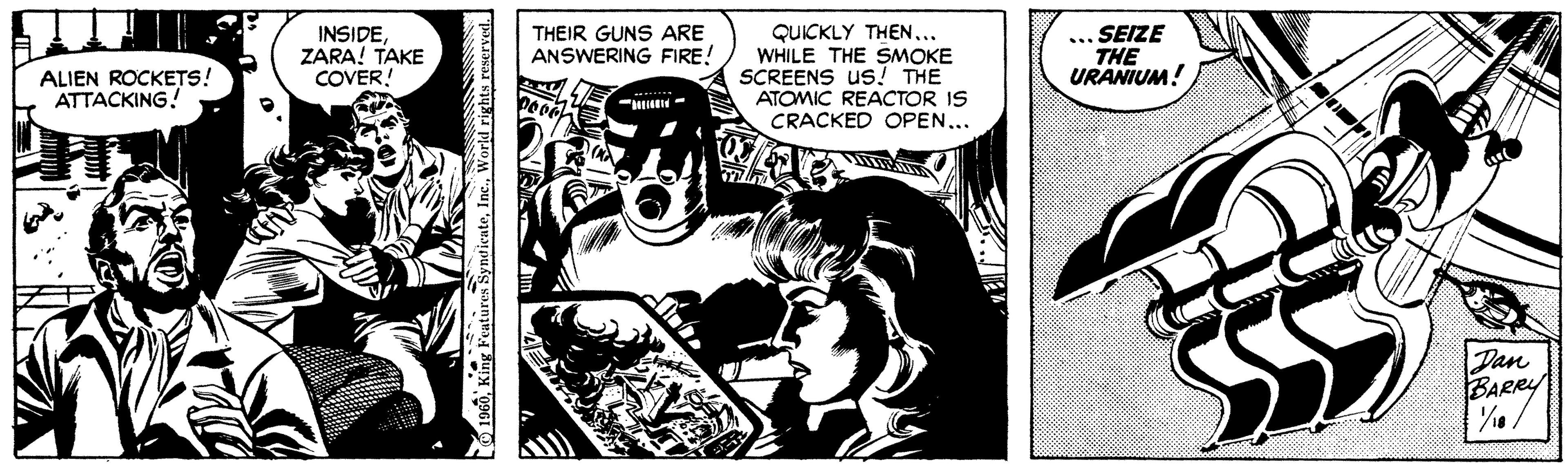 Drawing OCR: INSIDEZARA! TAKE COVER! THEIR GUNS ARE ANSWERING FIRE! QUICKLY THEN.. WHILE THE SMOKE SCREENS uS! THE ATOMIC REACTOR IS CRACKED OPEN... ... SEIZE THE URANIUM! ALIEN ROCKETS! ATTACKING! Dan BARRY 6World rights reserved. INSIDEZARA! TAKE COVER! THEIR GUNS ARE ANSWERING FIRE! QUICKLY THEN.. WHILE THE SMOKE SCREENS uS! THE ATOMIC REACTOR IS CRACKED OPEN... ... SEIZE THE URANIUM! ALIEN ROCKETS! ATTACKING! Dan BARRY 6King Features SyndicateWorld rights reserved.