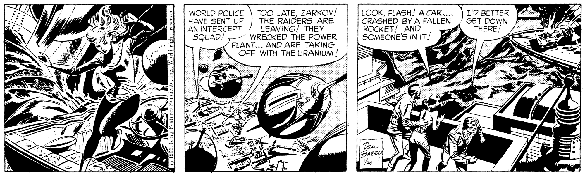 Comics OCR: TOO LATEZARKOV! THE RAIDERS ARE LEAVING! THEY WRECKED THE POWER PLANT... AND ARE TAKING OFF WITH THE URANIUM! LOOKFLASH!A CAR... CRASHED BY A FALLEN ROCKET! AND SOMEONE'S IN IT! WORLD POLICE HAVE SENT UP AN INTERCEPT SQUAD. I'D BETTER GET DOWN THERE Tan TOO LATEZARKOV! THE RAIDERS ARE LEAVING! THEY WRECKED THE POWER PLANT... AND ARE TAKING OFF WITH THE URANIUM! LOOKFLASH!A CAR... CRASHED BY A FALLEN ROCKET! AND SOMEONE'S IN IT! WORLD POLICE HAVE SENT UP AN INTERCEPT SQUAD. I'D BETTER GET DOWN THERE Tan
