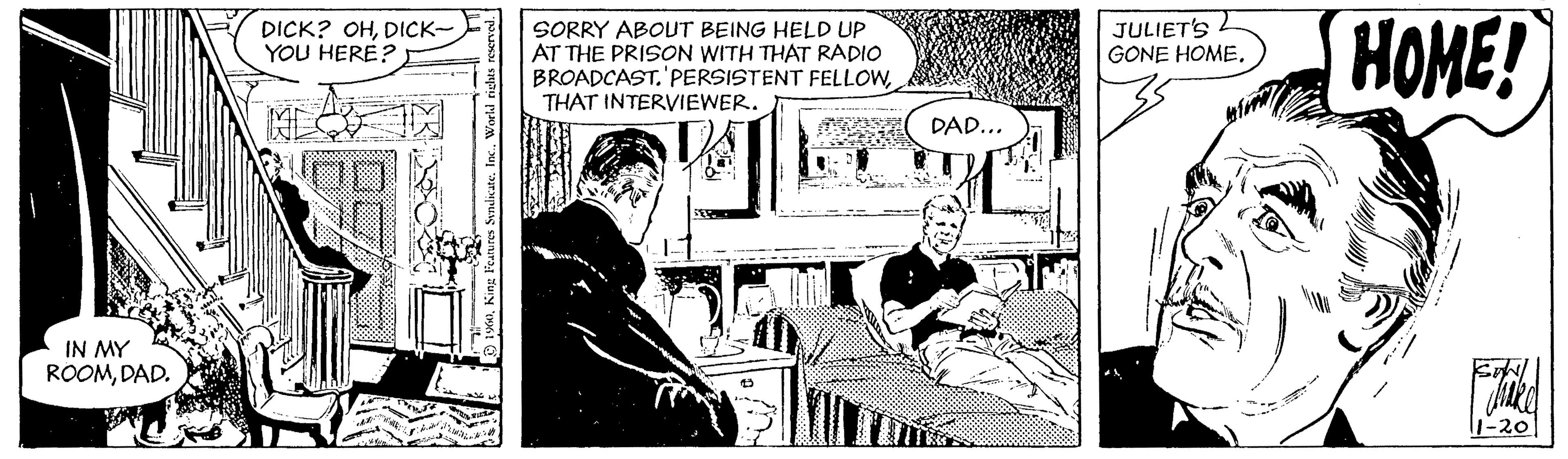 Illustration OCR: JULIETS L GONE HOME. HOME! DICK? OHDICK- YOU HERE? SORRY ABOUT BEING HELD UP AT THE PRISON WITH THAT RADIO BROADCAST.'PERSISTENT FELLOWTHAT INTERVIEWER. DAD... IN MY ROOMDAD. 1-20 ndicateWorld right JULIETS L GONE HOME. HOME! DICK? OHDICK- YOU HERE? SORRY ABOUT BEING HELD UP AT THE PRISON WITH THAT RADIO BROADCAST.'PERSISTENT FELLOWTHAT INTERVIEWER. DAD... IN MY ROOMDAD. 1-20 ndicateWorld right