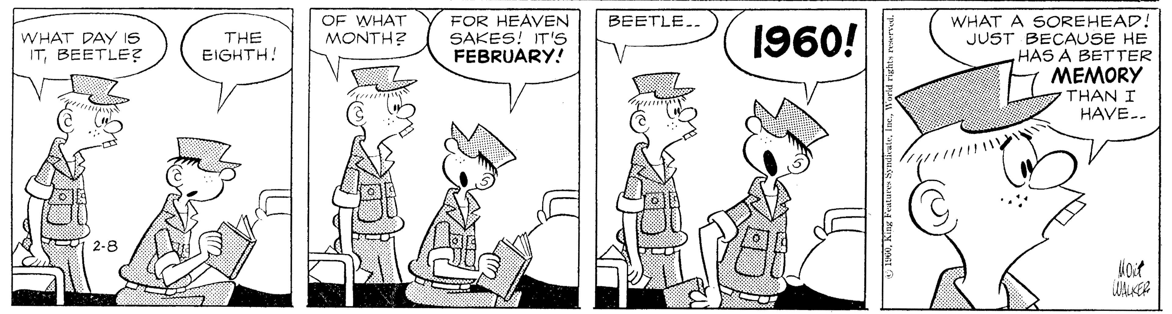 Rectangle OCR: FOR HEAVEN SAKES! IT'S FEBRUARY! WHAT A SOREHEAD! JUST BECAUSE HEHAS A BETTER ???ORY THAN I HAVE.. OF WHAT MONTH? BEETLE.. WHAT DAY IS ITBEETLE? 1960! THE EIGHTH! ?? ..: 2-8 WALKER FOR HEAVEN SAKES! IT'S FEBRUARY! WHAT A SOREHEAD! JUST BECAUSE HEHAS A BETTER ???ORY THAN I HAVE.. OF WHAT MONTH? BEETLE.. WHAT DAY IS ITBEETLE? 1960! THE EIGHTH! ?? ..: 2-8 WALKER
