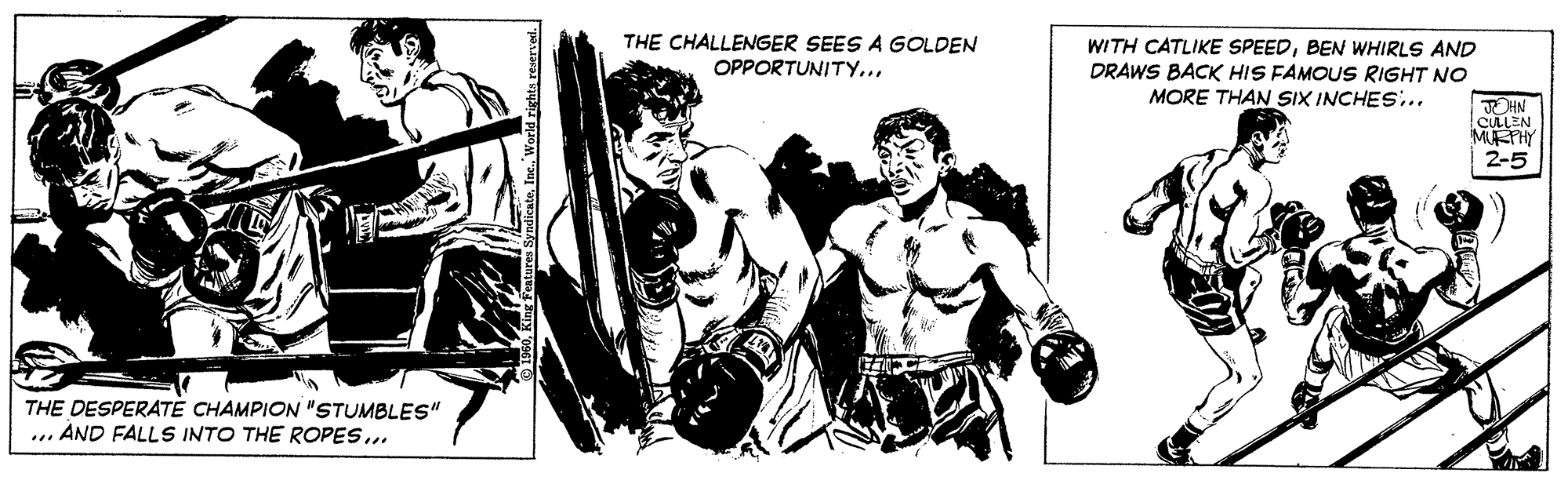Chest OCR: THE CHALLENGER SEES A GOLDEN OPPORTUNITY... WITH CATLIKE SPEEDBEN WHIRLS AND DRAWS BACK HIS FAMOUS RIGHT NO MORE THAN SIX INCHES.. JOHN CULLEN METHY 2-5 THE DESPERATÉ CHAMPION "STUMBLES" ... AND FALLS INTO THE ROPES... THE CHALLENGER SEES A GOLDEN OPPORTUNITY... WITH CATLIKE SPEEDBEN WHIRLS AND DRAWS BACK HIS FAMOUS RIGHT NO MORE THAN SIX INCHES.. JOHN CULLEN METHY 2-5 THE DESPERATÉ CHAMPION "STUMBLES" ... AND FALLS INTO THE ROPES...