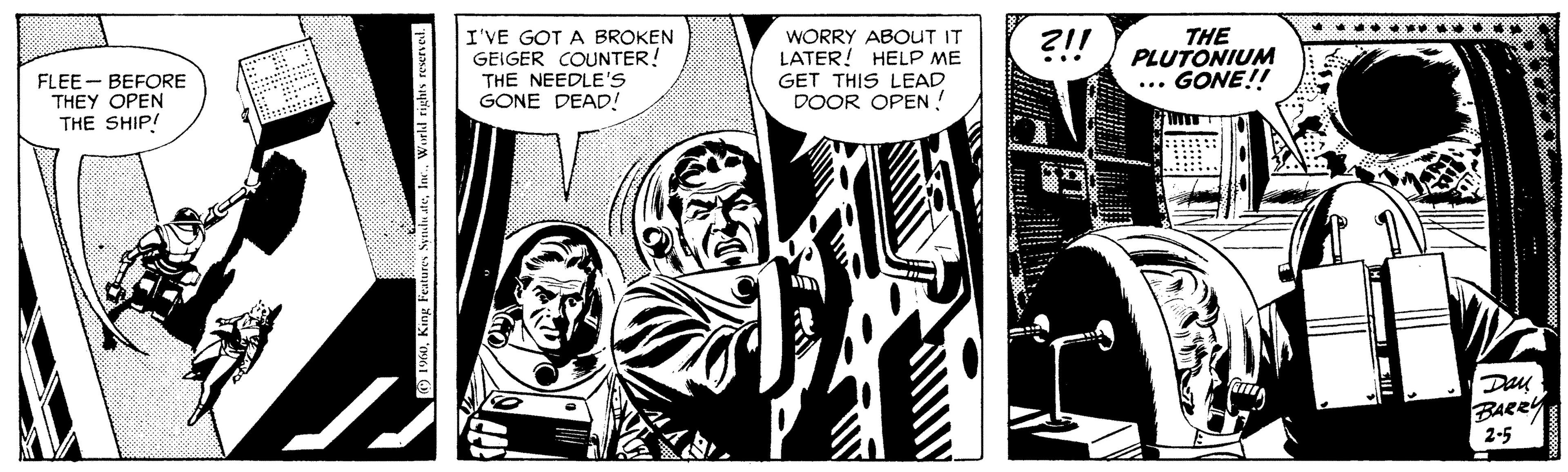 Fictional character OCR: I'VE GOT A BROKEN GEIGER COUNTER! THE NEEDLE'S GONE DEAD! WORRY ABOUT IT LATER! HELP ME GET THIS LEAD DOOR OPEN ! THE PLUTONIUM GONE!! ... FLEE- BEFORE THEY OPEN THE SHIP! ... BARRY 2-5 I'VE GOT A BROKEN GEIGER COUNTER! THE NEEDLE'S GONE DEAD! WORRY ABOUT IT LATER! HELP ME GET THIS LEAD DOOR OPEN ! THE PLUTONIUM GONE!! ... FLEE- BEFORE THEY OPEN THE SHIP! ... BARRY 2-5