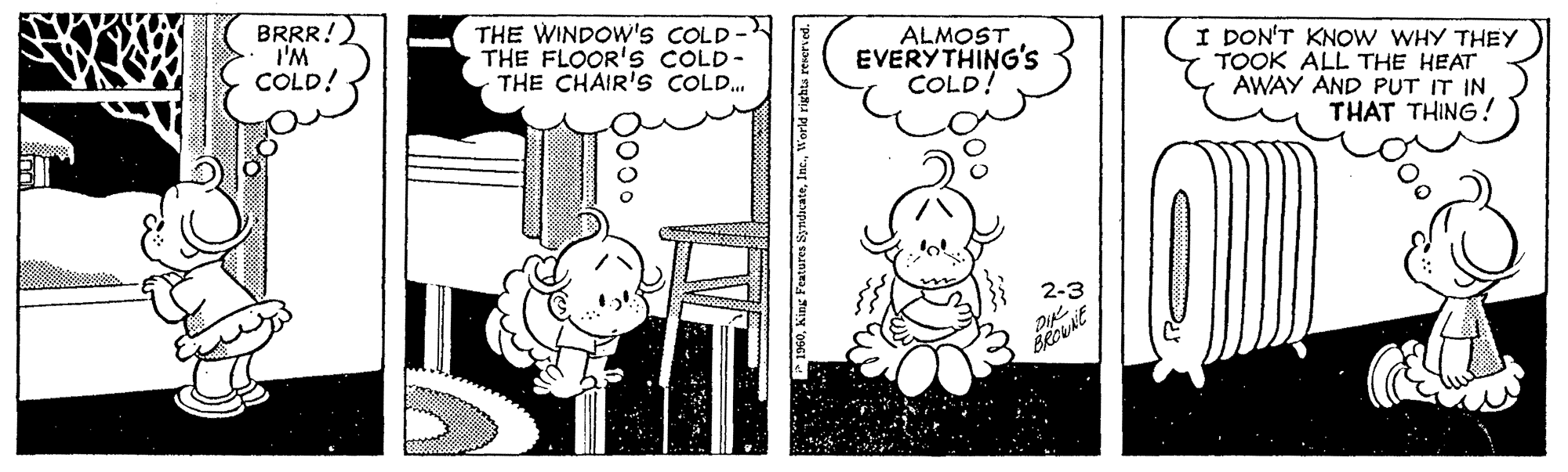 Interaction OCR: BRRR! I'M COLD! THE WINDOW's COLD- THE FLOOR's COLD- THE CHAIR's COLD. ALMOST EVERY THING'Ss COLD! I DON'T KNOW WHY THEY TOOK ALL THE HEAT AWAY AND PUT IT IN THAT THING! 2-3 BRRR! I'M COLD! THE WINDOW's COLD- THE FLOOR's COLD- THE CHAIR's COLD. ALMOST EVERY THING'Ss COLD! I DON'T KNOW WHY THEY TOOK ALL THE HEAT AWAY AND PUT IT IN THAT THING! 2-3
