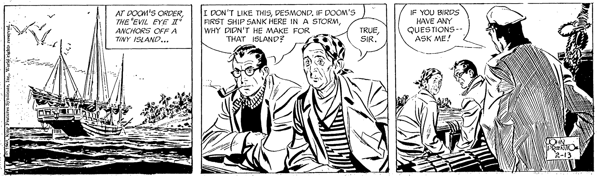 Font OCR: AT DOOM'S ORDERTHE "EVIL EYE I ANCHORS OFF A TINY ISLAND... I DON'T LIKE THISIF DOOM'S FIRST SHIP SANK HERE IN A STORMWHY DIDN'T HE MAKE FOR THAT ISLAND? IF YOU BIRDS HAVE ANY QUES TIONS -- ASK ME! TRUESIR. PRENIO 2-13 Features SynilenteWorid vighta rewerved. AT DOOM'S ORDERTHE "EVIL EYE I ANCHORS OFF A TINY ISLAND... I DON'T LIKE THISIF DOOM'S FIRST SHIP SANK HERE IN A STORMWHY DIDN'T HE MAKE FOR THAT ISLAND? IF YOU BIRDS HAVE ANY QUES TIONS -- ASK ME! TRUESIR. PRENIO 2-13 Features SynilenteWorid vighta rewerved.