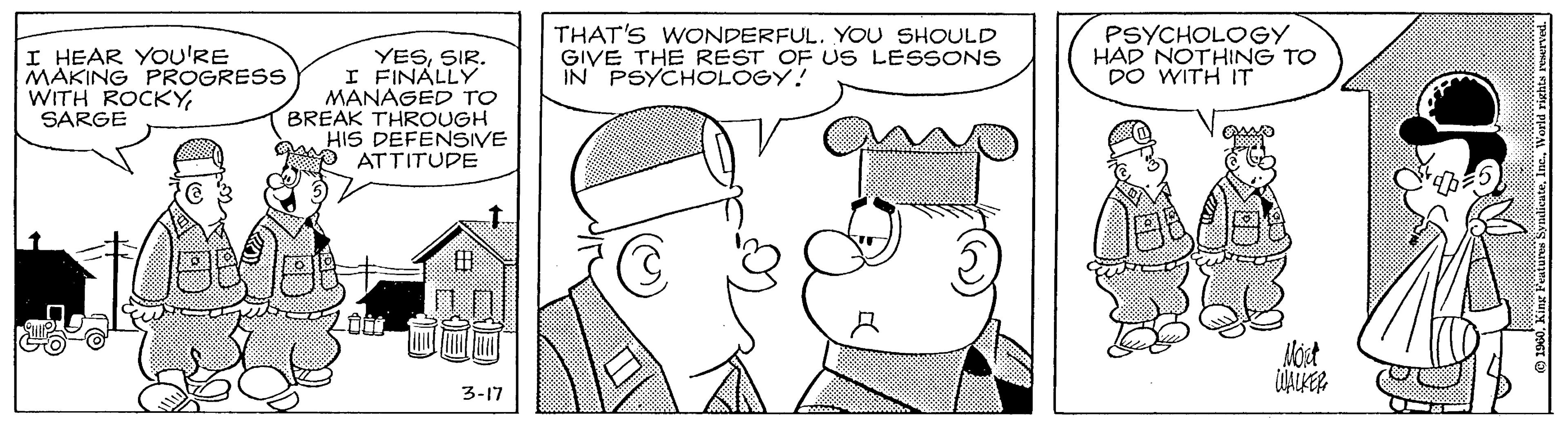 Line OCR: I HEAR YOU'RE MAKING PROGRESS WITH ROCKYSARGE YESSIR. I FINALLY MANAGED TO BREAK THROUGH HIS DEFENSIVE D ATTITUDE THAT'S WONDERFUL. YOU SHOULD GIVE THE REST OF US LESSONS IN' PSYCHOLOGY! PSYCHOLOGY HAD NOTHING TO DO WITH IT 3-17 I HEAR YOU'RE MAKING PROGRESS WITH ROCKYSARGE YESSIR. I FINALLY MANAGED TO BREAK THROUGH HIS DEFENSIVE D ATTITUDE THAT'S WONDERFUL. YOU SHOULD GIVE THE REST OF US LESSONS IN' PSYCHOLOGY! PSYCHOLOGY HAD NOTHING TO DO WITH IT 3-17