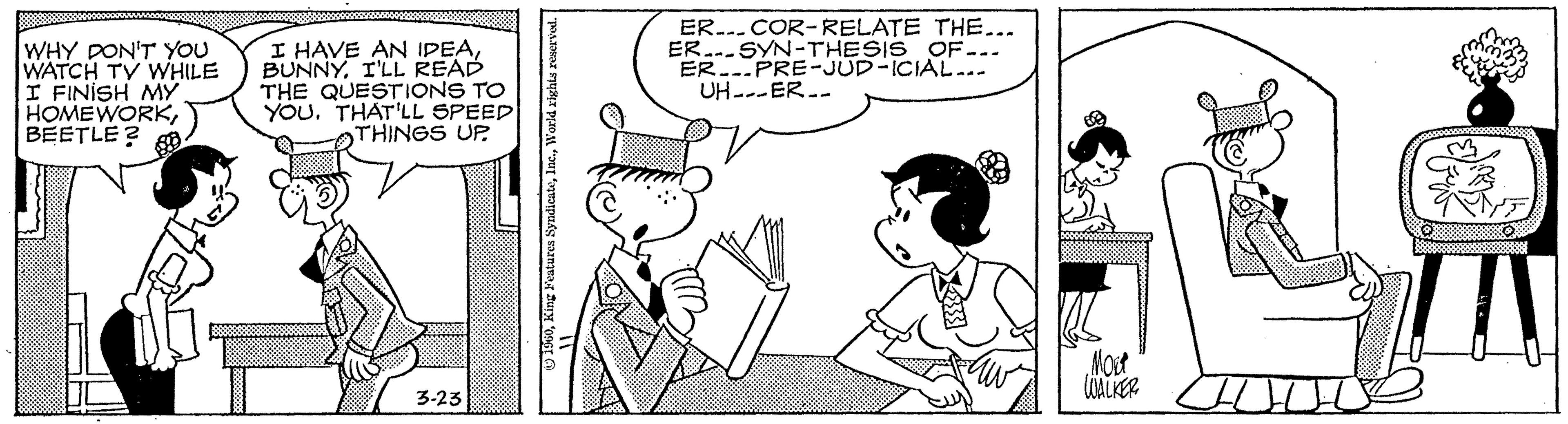 Rectangle OCR: WHY DON'T YOU WATCH TY WHILE I FINISH MY HOMEWORKBEETLE? I HAVE AN IPEAI'LL READ THE QUESTIONS TO YOU. THAT'LL SPEED THINGS UP ER...COR-RELATE THE... ER.--SYN-THESIS OF- ER.PRE-JUD-ICIAL... UH---ER.. Most lGALKER 3-23 WHY DON'T YOU WATCH TY WHILE I FINISH MY HOMEWORKBEETLE? I HAVE AN IPEAI'LL READ THE QUESTIONS TO YOU. THAT'LL SPEED THINGS UP ER...COR-RELATE THE... ER.--SYN-THESIS OF- ER.PRE-JUD-ICIAL... UH---ER.. Most lGALKER 3-23