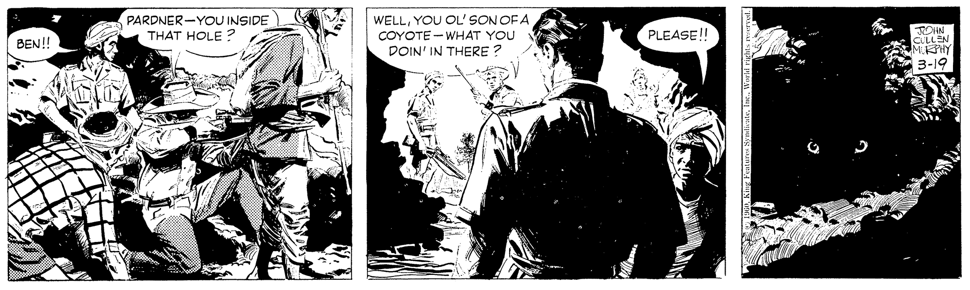 Conversation OCR: PARDNER-YOU INSIDE) THAT HOLE ? WELLYOU OL' SON OF A COYOTE - WHAT YOU PLEASE!! JOHN LLEN MURPHY 3-19 BEN! DOIN' IN THERE ? PARDNER-YOU INSIDE) THAT HOLE ? WELLYOU OL' SON OF A COYOTE - WHAT YOU PLEASE!! JOHN LLEN MURPHY 3-19 BEN! DOIN' IN THERE ?