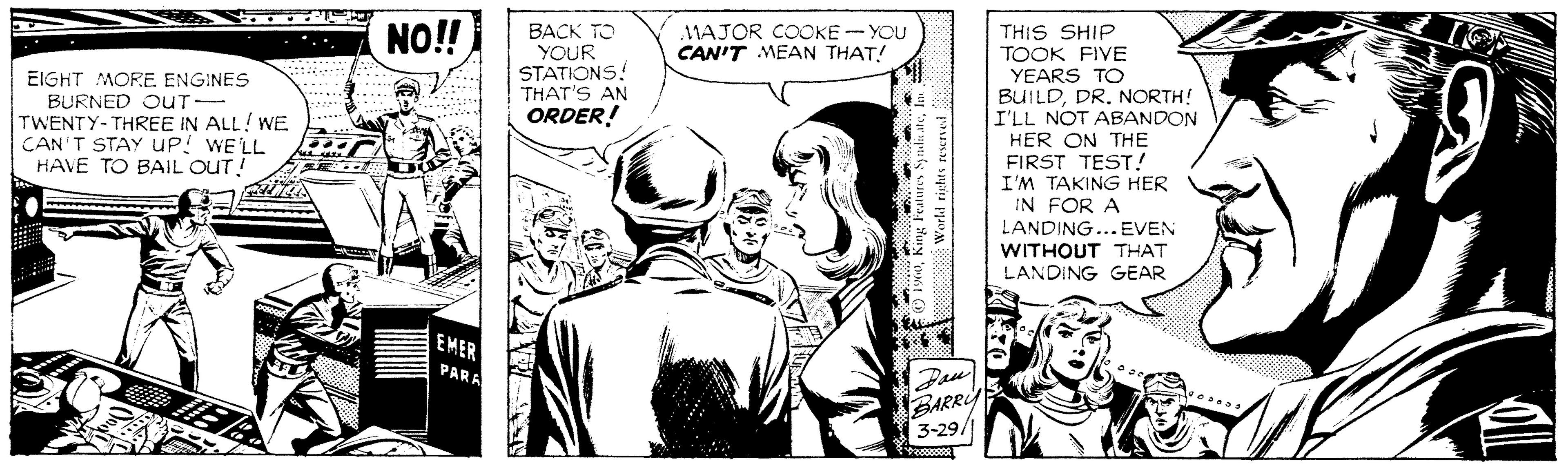 Publication OCR: THIS SHIP TOOK FIVE YEARS TO BUILDNORTH! I'LL NOT ABANDON NO! BACK TO YOUR STATIONS! THAT'S AN ORDER! MAJOR COOKE - YOU CAN'T MEAN THAT! EIGHT MORE. ENGINES BURNED OuT- TWENTY-THREE IN ALL! WE CAN'T STAY UP! WE'LL HAVE TO BAIL OUT! HER ON THE FIRST TEST! I'M TAKING HER IN FOR A LANDING... EVEN WITHOUT THAT LANDING GEAR EMER PARA BARRY 3-29/1 THIS SHIP TOOK FIVE YEARS TO BUILDNORTH! I'LL NOT ABANDON NO! BACK TO YOUR STATIONS! THAT'S AN ORDER! MAJOR COOKE - YOU CAN'T MEAN THAT! EIGHT MORE. ENGINES BURNED OuT- TWENTY-THREE IN ALL! WE CAN'T STAY UP! WE'LL HAVE TO BAIL OUT! HER ON THE FIRST TEST! I'M TAKING HER IN FOR A LANDING... EVEN WITHOUT THAT LANDING GEAR EMER PARA BARRY 3-29/1