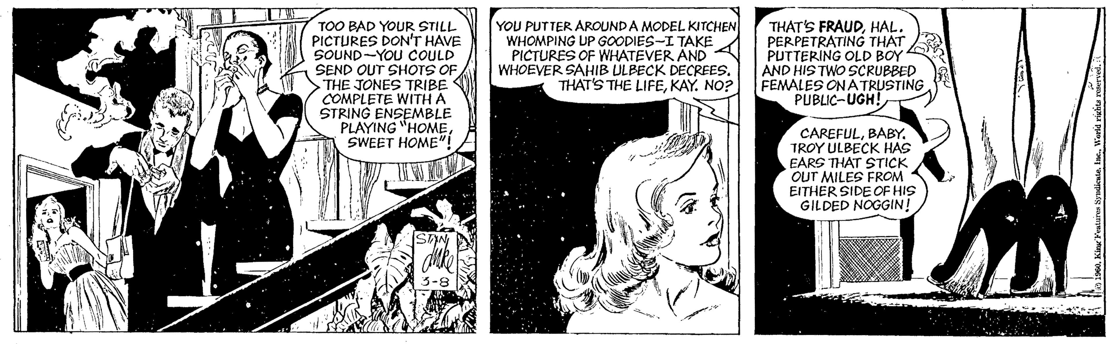 Comics OCR: TOO BAD YOUR STILL PICTURES DON'T HAVE SOUND-YOU COULD SEND OUT SHOTS OF THE JONES TRIBE COMPLETE WITH A STRING ENSEMBLE PLAYING "HOMESWEET HOME"! YOU PUTTER AROUNDA MODEL KITCHEN WHOMPING UP GOODIES-I TAKE PICTURES OF WHATEVER ÄND WHOEVER SAHIB ULBECK DECREES. THAT'S THE LIFEKAY. NO? THAT'S FRAUDHAL. PERPETRATING THAT PUTTERING OLD BOY AND HIS TWO SCRUBBED FEMALES ON ATRUSTING PUBLIC-UGH! CAREFULTROY ULBECK HAS EARS THAT STICK OUT MILES FROM EITHER SIDE OF HIS GILDED NOGGIN! STAN TOO BAD YOUR STILL PICTURES DON'T HAVE SOUND-YOU COULD SEND OUT SHOTS OF THE JONES TRIBE COMPLETE WITH A STRING ENSEMBLE PLAYING "HOMESWEET HOME"! YOU PUTTER AROUNDA MODEL KITCHEN WHOMPING UP GOODIES-I TAKE PICTURES OF WHATEVER ÄND WHOEVER SAHIB ULBECK DECREES. THAT'S THE LIFEKAY. NO? THAT'S FRAUDHAL. PERPETRATING THAT PUTTERING OLD BOY AND HIS TWO SCRUBBED FEMALES ON ATRUSTING PUBLIC-UGH! CAREFULTROY ULBECK HAS EARS THAT STICK OUT MILES FROM EITHER SIDE OF HIS GILDED NOGGIN! STAN