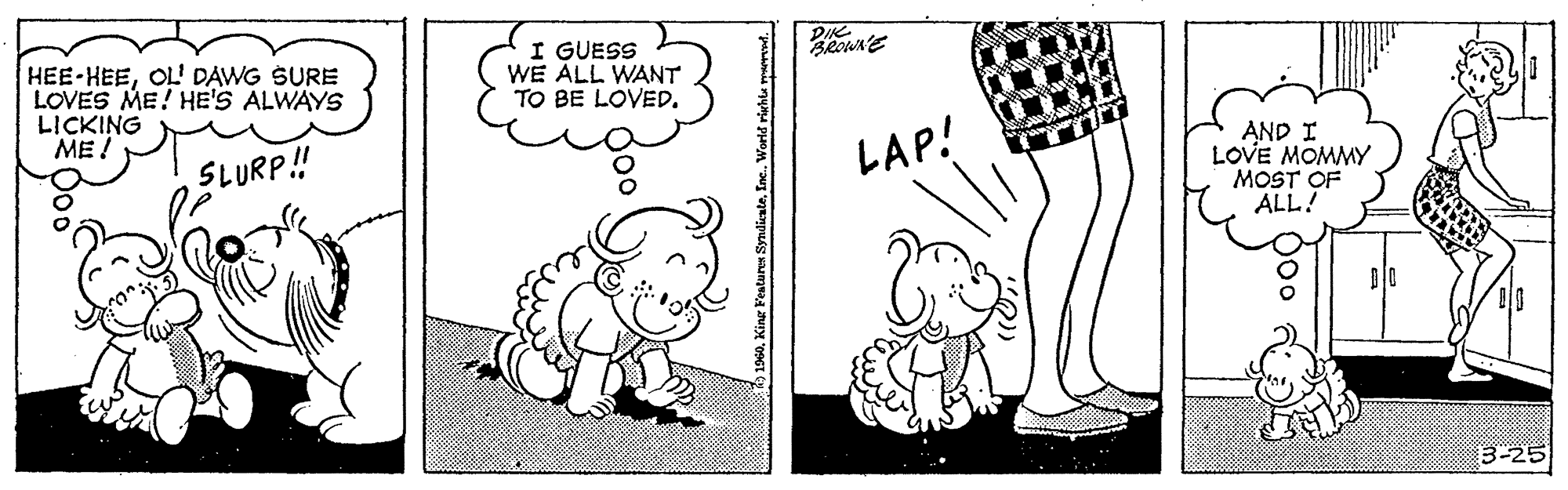 Mammal OCR: HEE-HEEOL DAWG SURE LOVES ME! HE'S ALWAYS LICKING ME I GUESS WE ÁLL WANT TO BE LOVED. AND I LOVE MOMMY MOST OF ALL! SLURP! LAP! 3-25 HEE-HEEOL DAWG SURE LOVES ME! HE'S ALWAYS LICKING ME I GUESS WE ÁLL WANT TO BE LOVED. AND I LOVE MOMMY MOST OF ALL! SLURP! LAP! 3-25