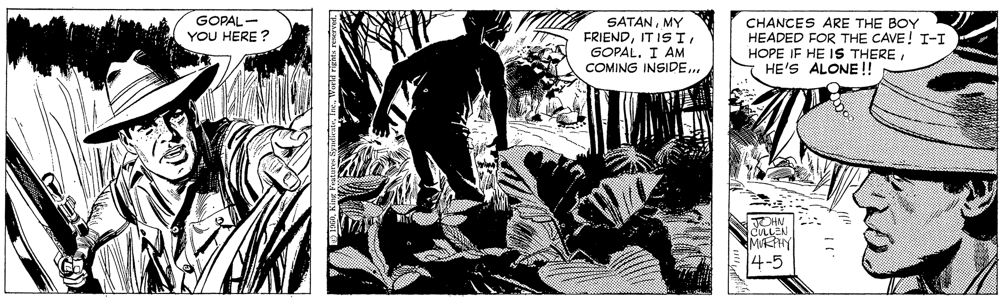 Fiction OCR: SATANMY FRIENDI AM COMING INSIDE.. GOPAL- YOU HERE ? CHANCES ARE THE BOY HEADED FOR THE CAVE! I-I HOPE IF HE IS THEREHE'S ALONE !! CHN CULLEN MIRFHY 4-5 SATANMY FRIENDIT 1S II AM COMING INSIDE.. GOPAL- YOU HERE ? CHANCES ARE THE BOY HEADED FOR THE CAVE! I-I HOPE IF HE IS THEREHE'S ALONE !! CHN CULLEN MIRFHY 4-5