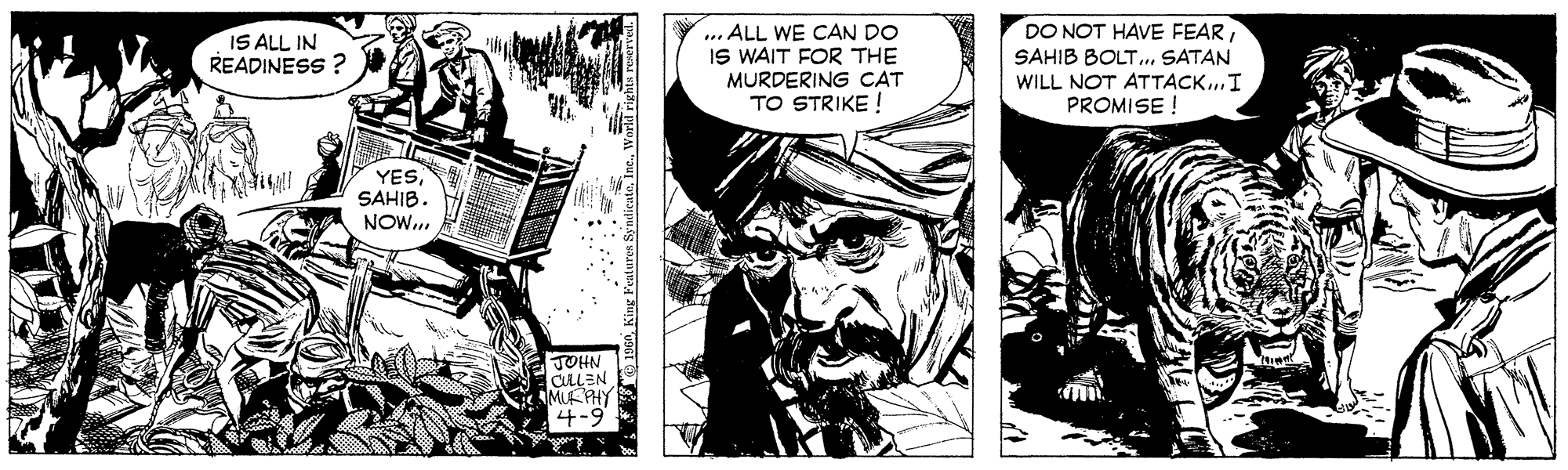Monochrome OCR: ... ALL WE CAN DO IS WAIT FOR THE MURDERING CAT TO STRIKE ! DO NOT HAVE FEARSAHIB BOLT.. SATAN WILL NOT ATTACK.I PROMISE ! IS ALL IN READINESS ? YES SAHIB. NOW.. JOHN CLEN MUEPHY 4-9 ... ALL WE CAN DO IS WAIT FOR THE MURDERING CAT TO STRIKE ! DO NOT HAVE FEARSAHIB BOLT.. SATAN WILL NOT ATTACK.I PROMISE ! IS ALL IN READINESS ? YES SAHIB. NOW.. JOHN CLEN MUEPHY 4-9