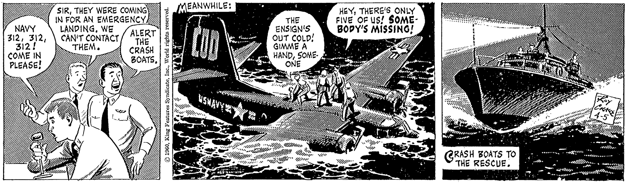 Auto part OCR: NAVY 312312! COME IN PLEASE! SIRTHEY WERE COMING IN FOR AN EMERGENCY LANDINGWE CAN'T CONTACT THEM. ALERT THE CRASH BOATSWorld rights reserved. MEANWHILE: CON THE ENSIGN'S OUT COLD! GIMME A HANDSOME- ONE HEYTHERE'S ONLY FIVE OF US! SOME- BODY'S MISSING! CRASH BOATS TO THE RESCUE. CHAUS 4-5 NAVY 312312 ! COME IN PLEASE ! SIRTHEY WERE COMING IN FOR AN EMERGENCY LANDINGWE CAN'T CONTACT THEM . ALERT THE CRASH BOATSKing Features SyndicateWorld rights reserved . MEANWHILE : CON THE ENSIGN'S OUT COLD ! GIMME A HANDSOME ONE HEYTHERE'S ONLY FIVE OF US ! SOME BODY'S MISSING ! CRASH BOATS TO THE RESCUE . CHAUS 4-5