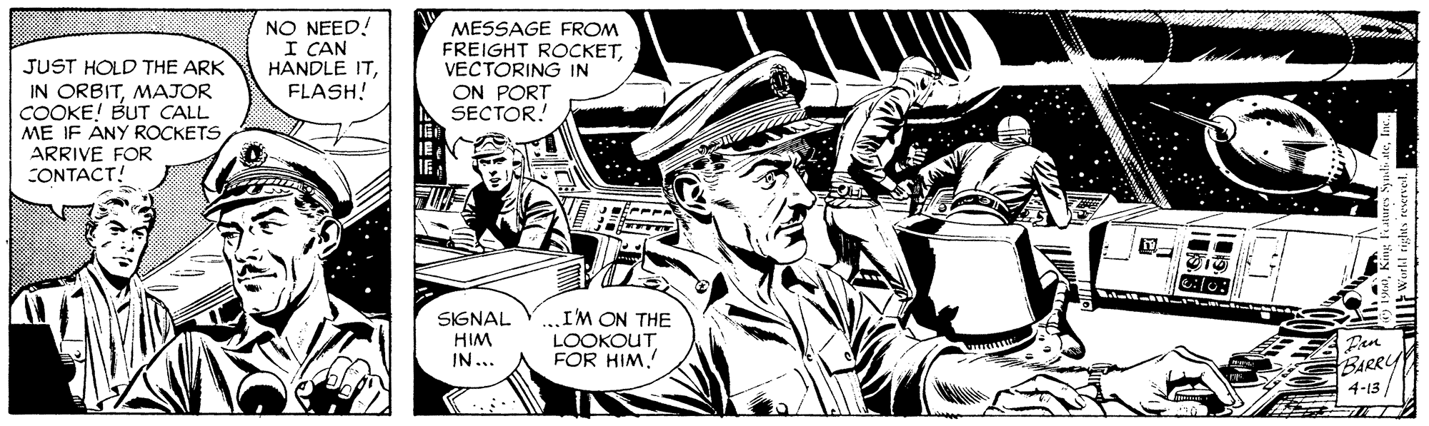 Illustration OCR: JUST HOLD THE ARK IN ORBITMAJOR COOKE! BUT CALL ME IF ANY ROCKETS ARRIVE FOR CONTACT! NO NEED! I CAN HANDLE ITFLASH! MESSAGE FROM FREIGHT ROCKETVECTORING IN ON PORT SECTOR! I'M ON THE LOOKOUT FOR HIM. SIGNAL HIM IN... BARRY 4-13 JUST HOLD THE ARK IN ORBITMAJOR COOKE! BUT CALL ME IF ANY ROCKETS ARRIVE FOR CONTACT! NO NEED! I CAN HANDLE ITFLASH! MESSAGE FROM FREIGHT ROCKETVECTORING IN ON PORT SECTOR! I'M ON THE LOOKOUT FOR HIM. SIGNAL HIM IN... BARRY 4-13