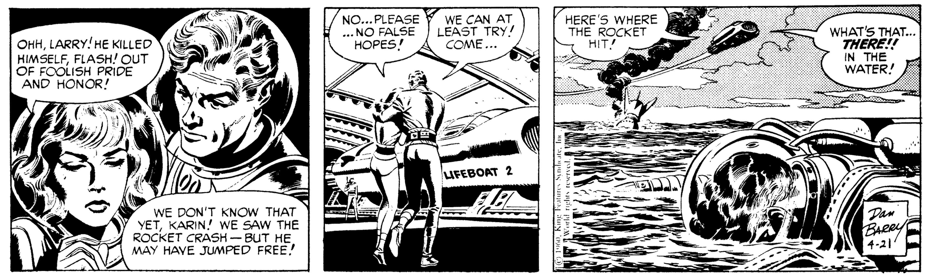 Line art OCR: OHHLARRY! HE KILLED HIMSELFFLASH! OUT OF FOOLISH PRIDE AND HONOR! NO...PLEASE ... NO FALSE HOPES! WE CAN AT LEAST TRY! COME... HERE'S WHERE THE ROCKET HIT! WHAT'S THAT... THERE!! IN THE WATER! UFEBOAT 2 WE DON'T KNOW THAT YETKARIN! WE SAW THE ROCKET CRASH-BUT HE MAY HAVE JUMPED FREE! Dan BARRY 4-21 OHHLARRY! HE KILLED HIMSELFFLASH! OUT OF FOOLISH PRIDE AND HONOR! NO...PLEASE ... NO FALSE HOPES! WE CAN AT LEAST TRY! COME... HERE'S WHERE THE ROCKET HIT! WHAT'S THAT... THERE!! IN THE WATER! UFEBOAT 2 WE DON'T KNOW THAT YETKARIN! WE SAW THE ROCKET CRASH-BUT HE MAY HAVE JUMPED FREE! Dan BARRY 4-21