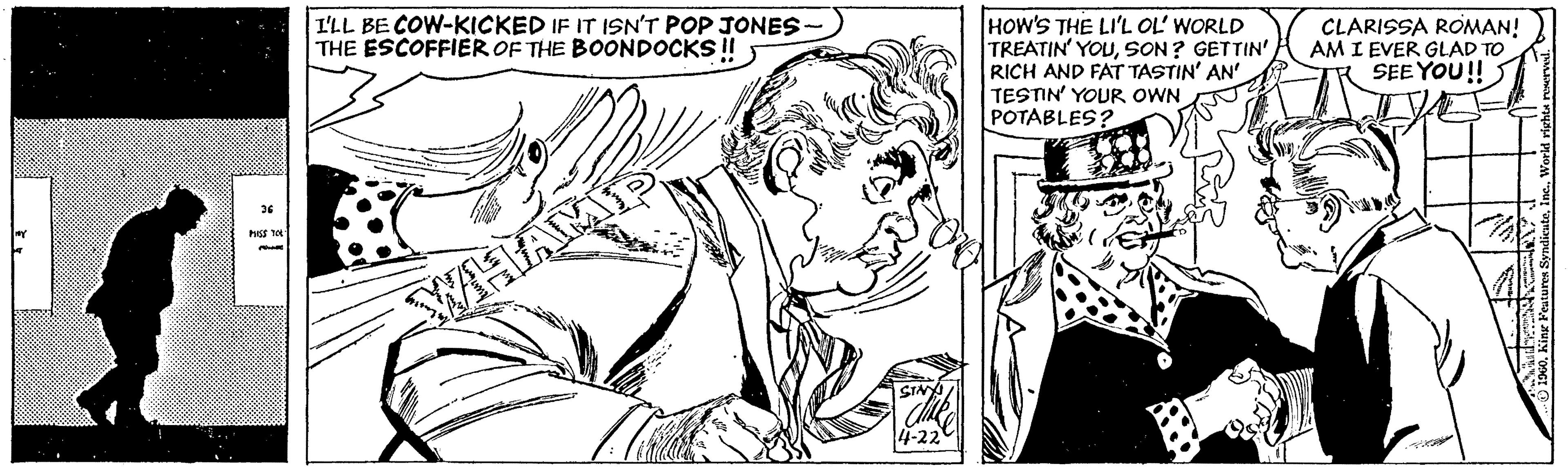 Art OCR: I'LL BE COW-KICKED IF IT ISN'T POP JONES THE ESCOFFIER OF THE BOONDOCKS ! HOW'S THE LI'L OL' WORLD TREATIN' YOUSON? GETTIN' RICH AND FAT TASTIN' AN' TESTIN' YOUR OWN POTABLES? CLARISSA ROMAN! AM I EVER GLAD TO SEE YOU! 36 I'LL BE COW-KICKED IF IT ISN'T POP JONES THE ESCOFFIER OF THE BOONDOCKS ! HOW'S THE LI'L OL' WORLD TREATIN' YOUSON? GETTIN' RICH AND FAT TASTIN' AN' TESTIN' YOUR OWN POTABLES? CLARISSA ROMAN! AM I EVER GLAD TO SEE YOU! 36