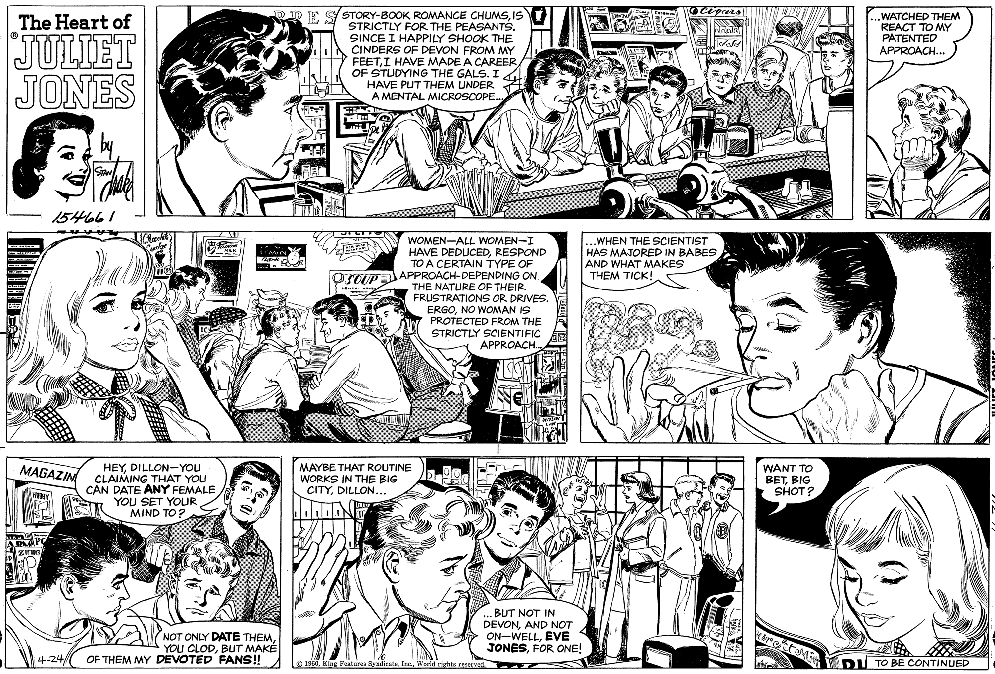 Human OCR: D D E SSTORY-BOOK ROMANCE CHUMSIS STRICTLY FOR THE PEASANTS. SINCE I HAPPILY SHOOK THE CINDERS OF DEVON FROM MY FEETI HAVE MADE A CAREER OF STUDYING THE GALS. I HAVE PUT THEM UNDER WATCHED THEM REACT TO MY PATENTED APPROACH.. The Heart of JULIET JONES A MENTAL MICROSCOPE. STAN 154661 WOMEN-ALL WOMEN-I HAVE DEDUCEDRESPOND TO A CERTAIN TYPE OF .WHEN THE SCIENTIST HAS MAJORED IN BABES AND WHAT MAKES THEM TICK! LIMIN OsCUPJAPPROACH-DEPENDING ON THE NATURE OF THEIR FRUSTRATIONS OR DRIVES. ERGONO WOMAN IS PROTECTED FROM THE STRICTLY SCIENTIFIC APPROACH. HEYDILLON-YOU CLAIMING THAT YOU CAN DATE ANY FEMALE YOU SET YOUR MIND TO? MAGAZIN MAYBE THAT ROUTINE WORKS IN THE BIG CITYDILLON... WANT TO BETBIG SHOT? NOT ONLY DATE THEMBUT MAKÉ OF THEM MY DEVOTED FANS! .BUT NOT IN DEVONAND NOT ON-WELLEVE JONESFOR ONE! 4-24/ O 1960World rights reerved. DU TO BE CONTINUED D D E SSTORY-BOOK ROMANCE CHUMSIS STRICTLY FOR THE PEASANTS. SINCE I HAPPILY SHOOK THE CINDERS OF DEVON FROM MY FEETI HAVE MADE A CAREER OF STUDYING THE GALS. I HAVE PUT THEM UNDER WATCHED THEM REACT TO MY PATENTED APPROACH.. The Heart of JULIET JONES A MENTAL MICROSCOPE. STAN 154661 WOMEN-ALL WOMEN-I HAVE DEDUCEDRESPOND TO A CERTAIN TYPE OF .WHEN THE SCIENTIST HAS MAJORED IN BABES AND WHAT MAKES THEM TICK! LIMIN OsCUPJAPPROACH-DEPENDING ON THE NATURE OF THEIR FRUSTRATIONS OR DRIVES. ERGONO WOMAN IS PROTECTED FROM THE STRICTLY SCIENTIFIC APPROACH. HEYDILLON-YOU CLAIMING THAT YOU CAN DATE ANY FEMALE YOU SET YOUR MIND TO? MAGAZIN MAYBE THAT ROUTINE WORKS IN THE BIG CITYDILLON... WANT TO BETBIG SHOT? NOT ONLY DATE THEMYOU CLODBUT MAKÉ OF THEM MY DEVOTED FANS! .BUT NOT IN DEVONAND NOT ON-WELLEVE JONESFOR ONE! 4-24/ O 1960King Faaturen SyndienteWorld rights reerved. DU TO BE CONTINUED
