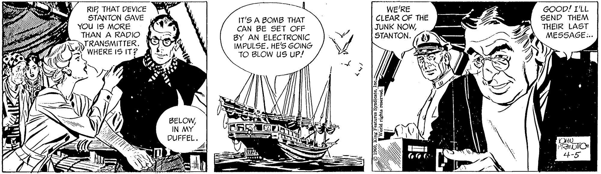 Design OCR: RIPTHAT DEVICE STANTON GAVE YOU IS MORE THAN A RADIO TRANSMITTER. WHERE IS IT? WE'RE CLEAR OF THE JUNK NOWSTANTON. GOOD! I'LL SEND THEM THEIR LAST MESSAGE. IT'S A BOMB THAT CAN BE SET OFF BY AN ELECTRONIC IMPULSE. HE'S GOING TO BLOW US UP! BELOWIN MY DUFFEL. OH 4-5 RIPTHAT DEVICE STANTON GAVE YOU IS MORE THAN A RADIO TRANSMITTER. WHERE IS IT? WE'RE CLEAR OF THE JUNK NOWSTANTON. GOOD! I'LL SEND THEM THEIR LAST MESSAGE. IT'S A BOMB THAT CAN BE SET OFF BY AN ELECTRONIC IMPULSE. HE'S GOING TO BLOW US UP! BELOWIN MY DUFFEL. OH 4-5