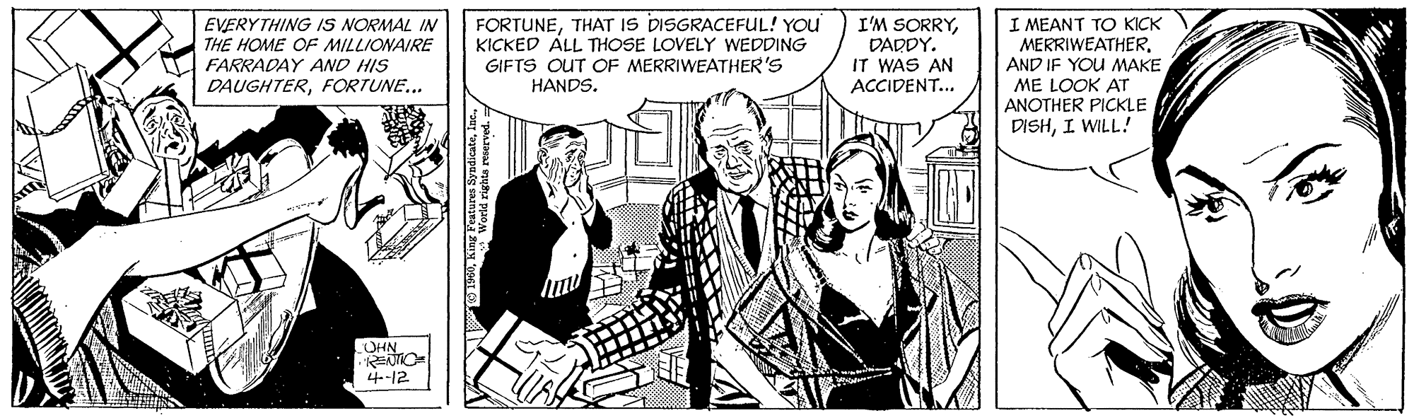 Parallel OCR: I MEANT TO KICK MERRIWEATHERAND IF YOU MAKE ME LOOK AT ANOTHER PICKLE DISHI WILL! EVERYTHING IS NORMAL IN THE HOME OF MILLIONAIRE FARRADAY AND HIS FORTUNETHAT IS DISGRACEFUL! YOu KICKED ÁLL THOSE LOVELY WEDDING GIFTS OUT OF MERRIWEATHER'S I'M SORRYDADDY. IT WAS AN ACCIDENT... DAUGHTERFORTUNE... HANDS. OHN 4.-12 I MEANT TO KICK MERRIWEATHERAND IF YOU MAKE ME LOOK AT ANOTHER PICKLE DISHI WILL! EVERYTHING IS NORMAL IN THE HOME OF MILLIONAIRE FARRADAY AND HIS FORTUNETHAT IS DISGRACEFUL! YOu KICKED ÁLL THOSE LOVELY WEDDING GIFTS OUT OF MERRIWEATHER'S I'M SORRYDADDY. IT WAS AN ACCIDENT... DAUGHTERFORTUNE... HANDS. OHN 4.-12