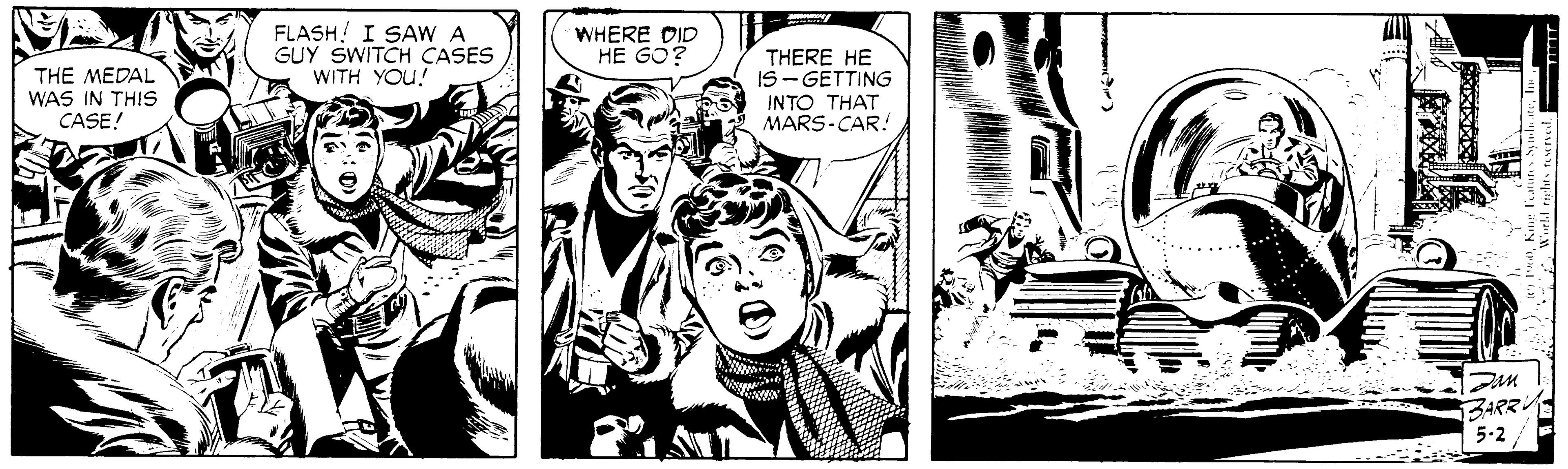 Comic book OCR: FLASH! I SAW A GUY SWITCH CASES WITH YOU! WHERE DID HE GO? THE MEDAL WAS IN THIS CASE! THERE HE IS- GETTING INTO THAT MARS-CAR! 1BARR 5-2 FLASH! I SAW A GUY SWITCH CASES WITH YOU! WHERE DID HE GO? THE MEDAL WAS IN THIS CASE! THERE HE IS- GETTING INTO THAT MARS-CAR! 1BARR 5-2