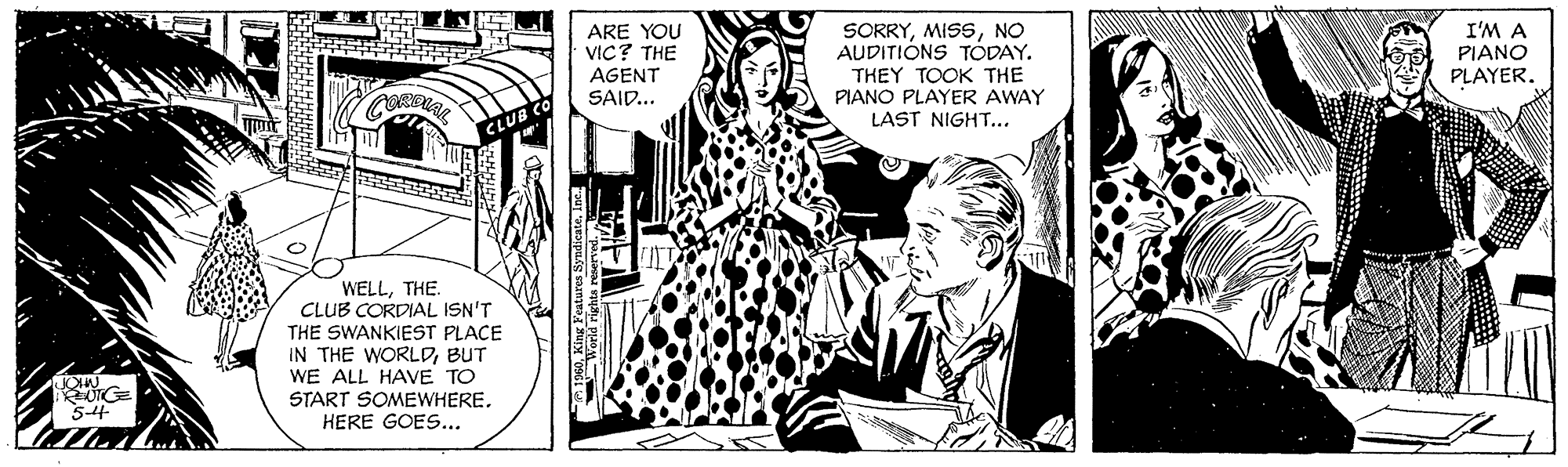 Comic book OCR: ARE YOU VIC? THE SORRYNO AUDITIONS TODAY. I'M A PIANO PLAYER. AGENT THEY TOOK THE PIANO PLAYER AWAY SAID... CLUB LAST NIGHT... WELLTHE. CLUB CORDIAL ISN'T THE SWANKIEST PLACE IN THE WORLDBUT WE ALL HAVE TO START SOMEWHERE. HERE GOES... ARE YOU VIC? THE SORRYNO AUDITIONS TODAY. I'M A PIANO PLAYER. AGENT THEY TOOK THE PIANO PLAYER AWAY SAID... CLUB LAST NIGHT... WELLTHE. CLUB CORDIAL ISN'T THE SWANKIEST PLACE IN THE WORLDBUT WE ALL HAVE TO START SOMEWHERE. HERE GOES...