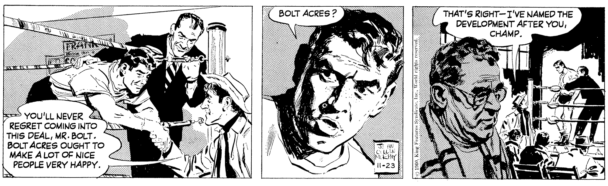 Illustration OCR: BOLT ACRES? THAT'S RIGHT-I'VE NAMED THE DEVELOPMENT AFTER YOUCHAMP. FRAN YOU'LL NEVER REGRET COMING INTO THIS DEALMR. BOLT. BOLT ACRES OUGHT TO MAKE A LOT OF NICE PEOPLE VERY HAPPY. LLEA Il-23 - BOLT ACRES? THAT'S RIGHT-I'VE NAMED THE DEVELOPMENT AFTER YOUCHAMP. FRAN YOU'LL NEVER REGRET COMING INTO THIS DEALMR. BOLT. BOLT ACRES OUGHT TO MAKE A LOT OF NICE PEOPLE VERY HAPPY. LLEA Il-23 -