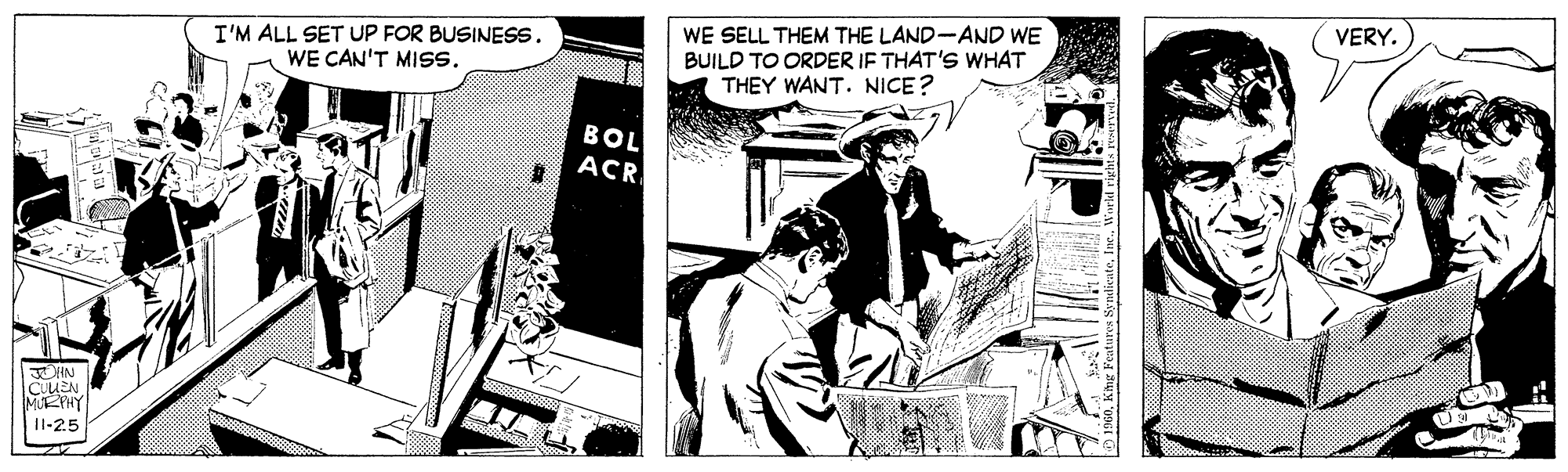 Comics OCR: VERY. I'M ALL SET UP FOR BUSINESS. WE CAN'T MISS. WE SELL THEM THE LAND-AND WE BUILD TO ORDER IF THAT'S WHAT THEY WANT. NICE? BOL ACR CUUEN MRPHY 11-25 VERY. I'M ALL SET UP FOR BUSINESS. WE CAN'T MISS. WE SELL THEM THE LAND-AND WE BUILD TO ORDER IF THAT'S WHAT THEY WANT. NICE? BOL ACR CUUEN MRPHY 11-25