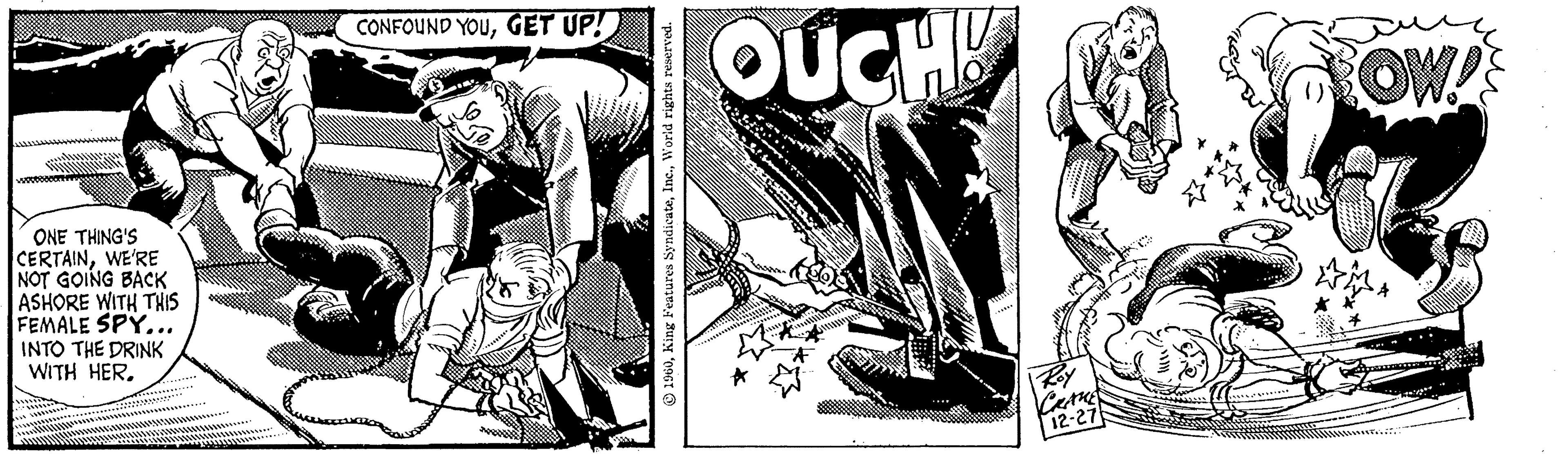 Graphics OCR: ONE THING'S CERTAINWE'RE NOT GOING BACK ASHORE WITH THIS FEMALE SPY... INTO THE DRINK WITH HER. CONFOUND YOUGET UP! 1960World rights reserved. OUCH! CRAME 12-27 OW! ONE THING'S CERTAINWE'RE NOT GOING BACK ASHORE WITH THIS FEMALE SPY ... INTO THE DRINK WITH HER . CONFOUND YOUGET UP ! 1960King Features SyndicateWorld rights reserved . OUCH ! CRAME 12-27 OW !