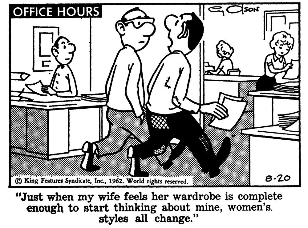 Parallel OCR: OFFICE HOURS SON © King Féatures Syndicate1962. World tights reserved. 8-20 "Just when my wife feels her wardrobe is complete enough to start thinking about minewomen's. styles all change." OFFICE HOURS SON © King Féatures Syndicate1962. World tights reserved. 8-20 "Just when my wife feels her wardrobe is complete enough to start thinking about minewomen's. styles all change."