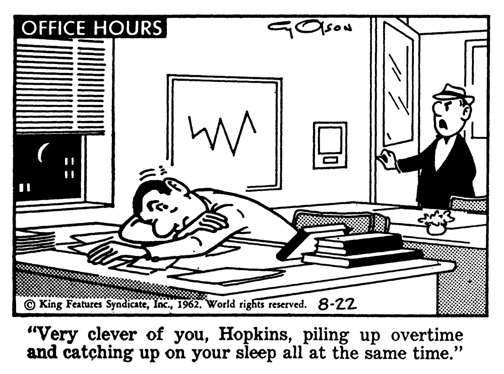 Room OCR: OFFICE HOURS GOsou © King Features Syndicate1962. World rights reserved. 8-22 "Very clever of youpiling up overtime and catching up on your sleep all at the same time." OFFICE HOURS GOsou © King Features Syndicate1962. World rights reserved. 8-22 "Very clever of youpiling up overtime and catching up on your sleep all at the same time."
