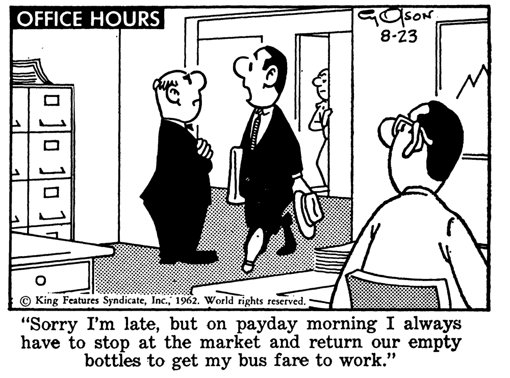 Rectangle OCR: OFFICE HOURS 8-23 © King Features Syndicate1962. World rights reserved. "Sorry I'm latebut on payday morning I always have to stop at the market and return our empty bottles to get my bus fare to work." OFFICE HOURS 8-23 © King Features Syndicate1962. World rights reserved. "Sorry I'm latebut on payday morning I always have to stop at the market and return our empty bottles to get my bus fare to work."