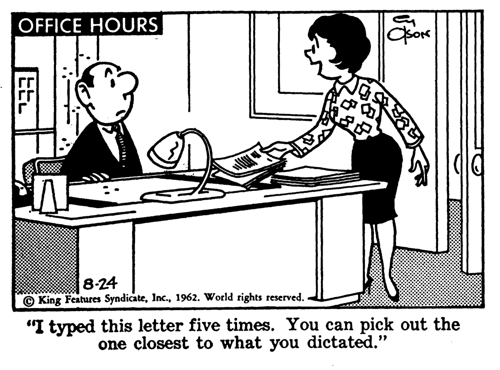 Recreation OCR: OFFICE HOURS 8-24 © King Features Syndicate1962. World rights reserved. "I typed this letter five times. You can pick out the one çlosest to what you dictated." EEL OFFICE HOURS 8-24 © King Features Syndicate1962. World rights reserved. "I typed this letter five times. You can pick out the one çlosest to what you dictated." EEL