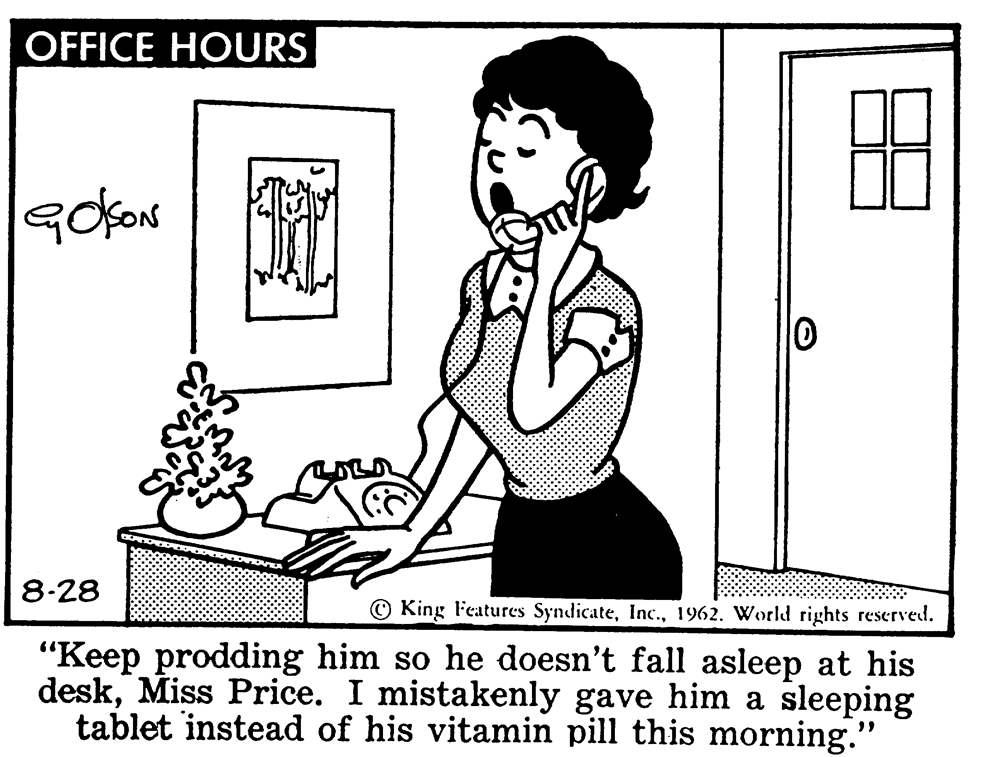 Illustration OCR: OFFICE HOURS 8-28 O King Features Syndicate1962. World rights reserved. "Keep prodding him so he doesn't fall asleep at his deskMiss Price. I mistakenly gave hinm a sleeping tablet instead of his vitamin pill this morning." OFFICE HOURS 8-28 O King Features Syndicate1962. World rights reserved. "Keep prodding him so he doesn't fall asleep at his deskMiss Price. I mistakenly gave hinm a sleeping tablet instead of his vitamin pill this morning."