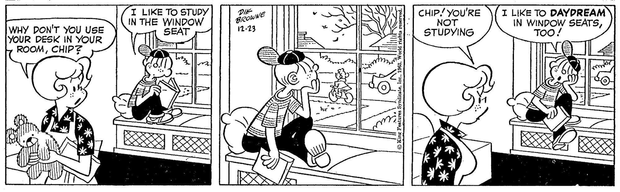 Monochrome OCR: I LIKE TO STUDY IN THE WINDOW SEAT DIK BROWNE 12-23 CHIP! YOU'RE WHY DON'T YOU USE YOUR DESK IN YOUR ROOMCHIP? NOT STUDYING I LIKE TO DAYDREAM IN WINDOW SEATSTOO! I LIKE TO STUDY IN THE WINDOW SEAT DIK BROWNE 12-23 CHIP! YOU'RE WHY DON'T YOU USE YOUR DESK IN YOUR ROOMCHIP? NOT STUDYING I LIKE TO DAYDREAM IN WINDOW SEATS