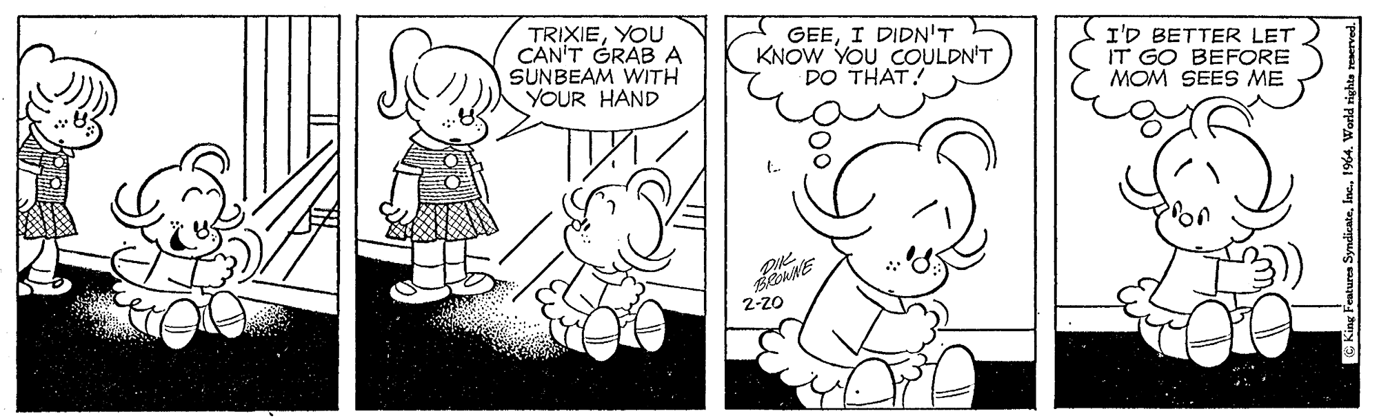 Human OCR: TRIXIEYOU CAN'T GRAB A SUNBEAM WITH YOUR HAND GEEI DIDN'T KNOW YOU COULDN'T DO THAT! I'D BETTER LET IT GO BEFORE MOM SEES ME 2-z0 TRIXIEYOU CAN'T GRAB A SUNBEAM WITH YOUR HAND GEEI DIDN'T KNOW YOU COULDN'T DO THAT! I'D BETTER LET IT GO BEFORE MOM SEES ME 2-z0