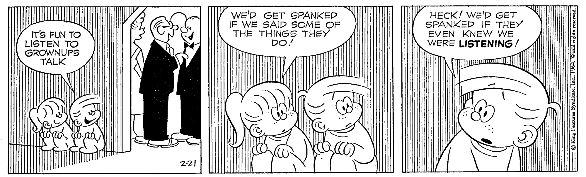 Happy OCR: WE'D GET SPANKED IF WE SAID SOME OF THE THINGS THEY DO! HECK! WE'D GET SPANKED IF THEY EVEN KNE W WE WERE LISTENING! IT'S FUN TO LISTEN TO GROWNUPS TALK 2-21 WE'D GET SPANKED IF WE SAID SOME OF THE THINGS THEY DO! HECK! WE'D GET SPANKED IF THEY EVEN KNE W WE WERE LISTENING! IT'S FUN TO LISTEN TO GROWNUPS TALK 2-21