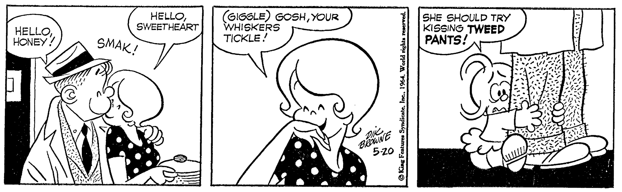Font OCR: HELLOHONEY? HELLOSWEETHEART (GIGGLE) GOSHYOUR WHISKERS TICKLE! SHE SHOULD TRY KISSING TWEED PANTS! SMAK! 520 King Features SyndicateInc. 1964. World HELLOHONEY? HELLOSWEETHEART (GIGGLE) GOSHYOUR WHISKERS TICKLE! SHE SHOULD TRY KISSING TWEED PANTS! SMAK! 520 King Features SyndicateInc. 1964. World