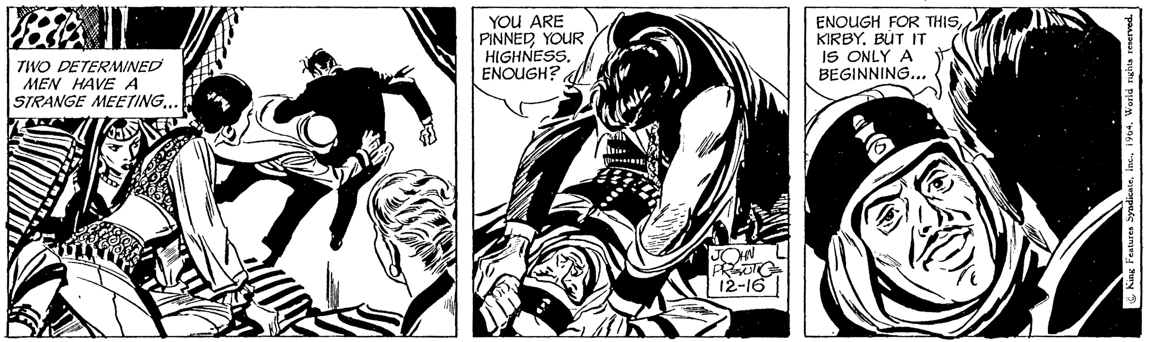Publication OCR: 1886 1 TWO DETERMINED MEN HAVE A STRANGE MEETING... YOU ARE PINNEDYOUR HIGHNESS. ENOUGH? LA JOHN PRENTICE 12-16 ENOUGH FOR THISBUT IT IS ONLY A BEGINNING... King Features Syndicate1964. World rights reserved. 1886 1 TWO DETERMINED MEN HAVE A STRANGE MEETING ... YOU ARE PINNEDYOUR HIGHNESS . ENOUGH ? LA JOHN PRENTICE 12-16 ENOUGH FOR THISBUT IT IS ONLY A BEGINNING ... King Features Syndicate1964. World rights reserved .