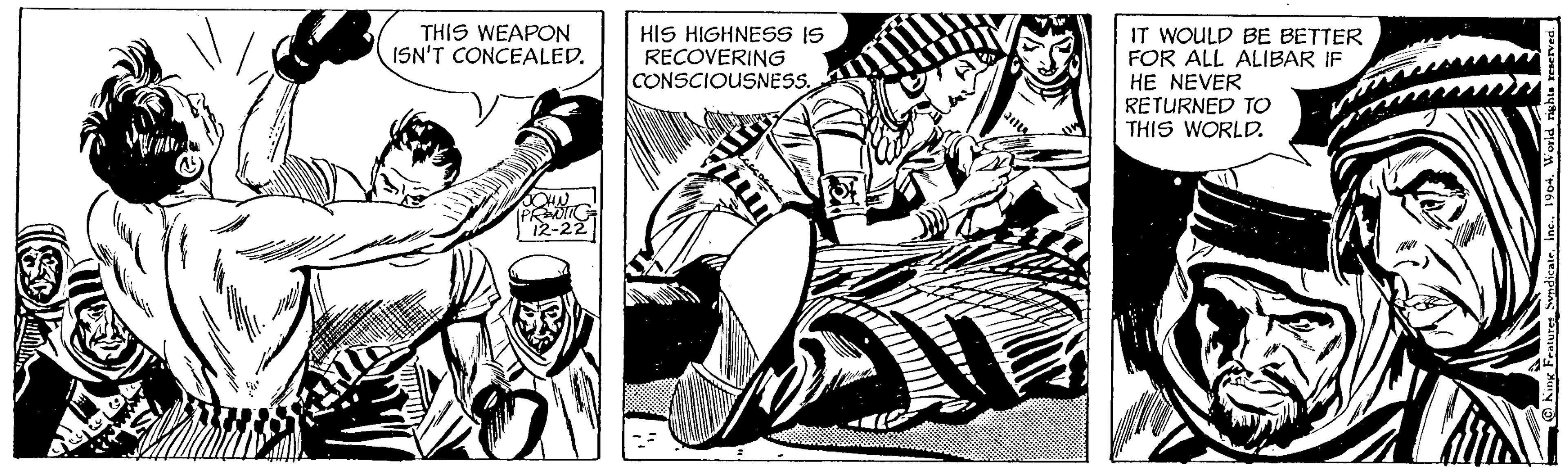 Drawing OCR: THIS WEAPON ISN'T CONCEALED. JOHN PRENTIC 12-22 HIS HIGHNESS IS RECOVERING CONSCIOUSNESS. 200 IT WOULD BE BETTER FOR ALL ALIBAR IF HE NEVER RETURNED TO THIS WORLD. King Features Syndicate1904. World rights reserved. THIS WEAPON ISN'T CONCEALED . JOHN PRENTIC 12-22 HIS HIGHNESS IS RECOVERING CONSCIOUSNESS . 200 IT WOULD BE BETTER FOR ALL ALIBAR IF HE NEVER RETURNED TO THIS WORLD . King Features Syndicate1904. World rights reserved .