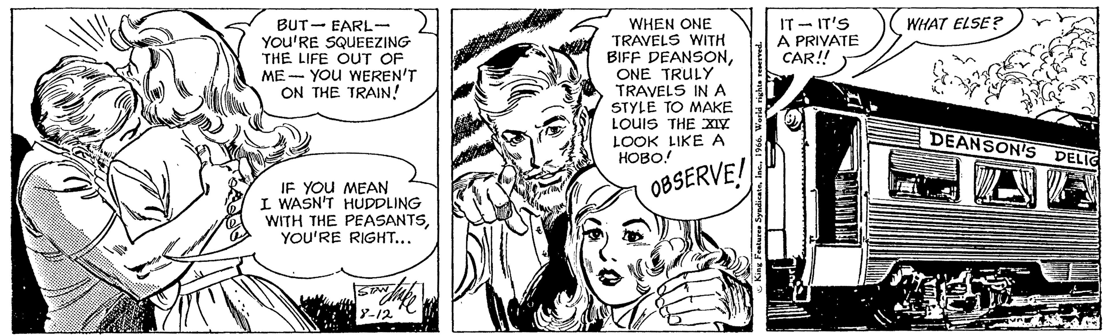 Font OCR: BUT EARL- YOU'RE SQUEEZING THE LIFE OUT OF YOU WEREN'T ON THE TRAIN! ME IF YOU MEAN I WASN'T HUDDLING WITH THE PEASANTSYOU'RE RIGHT... 8-12 WHEN ONE TRAVELS WITH BIFF DEANSONONE TRULY TRAVELS IN A STYLE TO MAKE LOUIS THE XIX LOOK LIKE A HOBO! OBSERVE! IT-IT'S A PRIVATE CAR!! ENCOATS BONTANAIY WHAT ELSE? DEANSON'S DELIG BUT EARL YOU'RE SQUEEZING THE LIFE OUT OF YOU WEREN'T ON THE TRAIN ! ME IF YOU MEAN I WASN'T HUDDLING WITH THE PEASANTSYOU'RE RIGHT ... 8-12 WHEN ONE TRAVELS WITH BIFF DEANSONONE TRULY TRAVELS IN A STYLE TO MAKE LOUIS THE XIX LOOK LIKE A HOBO ! OBSERVE ! IT - IT'S A PRIVATE CAR !! ENCOATS BONTANAIY WHAT ELSE ? DEANSON'S DELIG