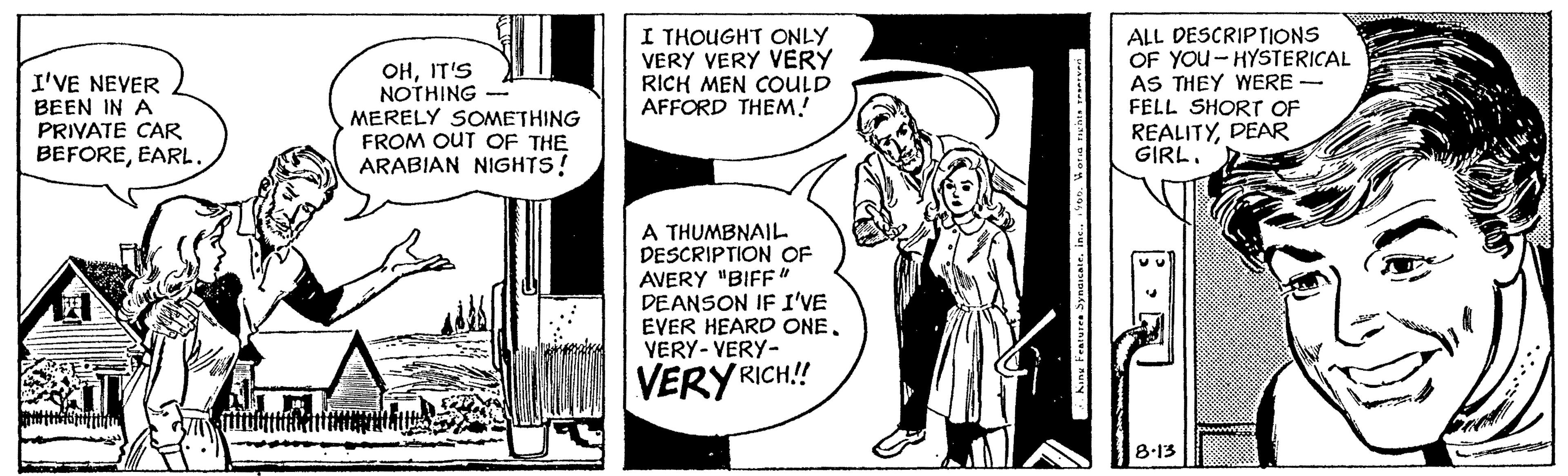 Parallel OCR: I'VE NEVER BEEN IN A PRIVATE CAR BEFOREEARL OHIT'S NOTHING MERELY SOMETHING FROM OUT OF THE ARABIAN NIGHTS! I THOUGHT ONLY VERY VERY VERY RICH MEN COULD AFFORD THEM! A THUMBNAIL DESCRIPTION OF AVERY "BIFF" DEANSON IF I'VE EVER HEARD ONE. VERY-VERY- VERY RIC RICH!! ALL DESCRIPTIONS OF YOU HYSTERICAL AS THEY WERE - FELL SHORT OF REALITYDEAR GIRL8.13 I'VE NEVER BEEN IN A PRIVATE CAR BEFOREEARL OHIT'S NOTHING MERELY SOMETHING FROM OUT OF THE ARABIAN NIGHTS ! I THOUGHT ONLY VERY VERY VERY RICH MEN COULD AFFORD THEM ! A THUMBNAIL DESCRIPTION OF AVERY " BIFF " DEANSON IF I'VE EVER HEARD ONE . VERY - VERY VERY RIC RICH !! ALL DESCRIPTIONS OF YOU HYSTERICAL AS THEY WERE - FELL SHORT OF REALITYDEAR GIRL