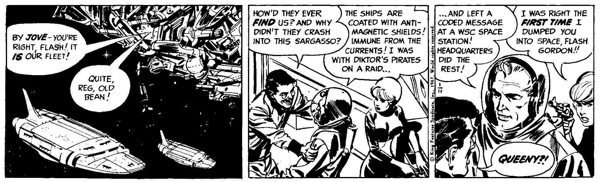 Illustration OCR: THE SHIPS ARE HOW'D THEY EVER FIND US? AND WHY DIDN'T THEY CRASH INTO THIS SARGASSO? COATED WITH ANTI- MAGNETIC SHIELDS! IMMUNE FROM THE CURRENTS! I WAS WITH DIKTOR'S PIRATES ON A RAID... ... AND LEFTA CODED MESSAGE AT A WSC SPACE STATION! HEADQUARTERS DID THE REST! I WAS RIGHT THE FIRST TIME I DUMPED YOu INTO SPACEFLASH GORDON! BY JOVE- YOU'RE RIGHTFLASH! IT IS OÚR FLEET! ??? QUITEOLD BEAN! QUEENY?! THE SHIPS ARE HOW'D THEY EVER FIND US? AND WHY DIDN'T THEY CRASH INTO THIS SARGASSO? COATED WITH ANTI- MAGNETIC SHIELDS! IMMUNE FROM THE CURRENTS! I WAS WITH DIKTOR'S PIRATES ON A RAID... ... AND LEFTA CODED MESSAGE AT A WSC SPACE STATION! HEADQUARTERS DID THE REST! I WAS RIGHT THE FIRST TIME I DUMPED YOu INTO SPACEFLASH GORDON! BY JOVE- YOU'RE RIGHTFLASH! IT IS OÚR FLEET! ??? QUITEOLD BEAN! QUEENY?!