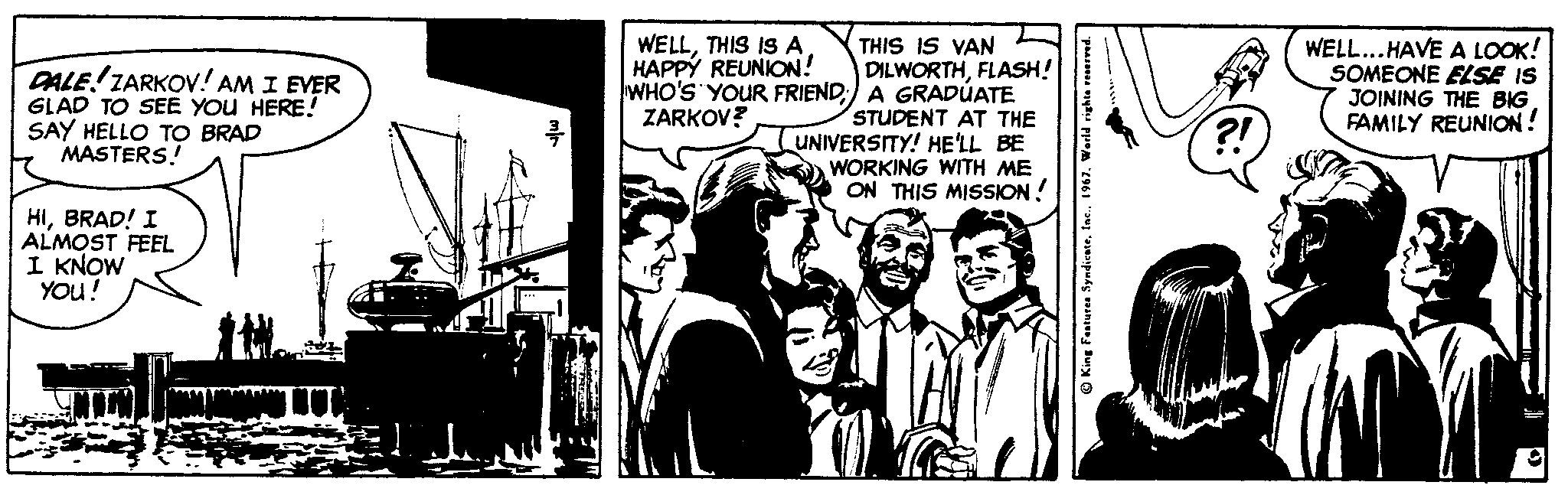 Illustration OCR: THIS IS VAN DILWORTHFLASH! WHO'S YOUR FRIEND;) A GRADÚATE STUDENT AT THE LUNIVERSITY! HELL BE WORKING WITH ME ON THIS MISSION! WELLHAPPY REUNION! DALE ZARKOV! AM I EVER GLAD TO SEE YOU HERE! SAY HELLO TO BRAD MASTERS! WELL...HAVE A LOOK! SOMEONE ELSE IS JOINING THE BIG FAMILY REUNION! ZARKOV? HIBRAD! I ALMOST FEEL I KNOW YOu! 5 King Featuree Syndicate1967. Worlk THIS IS VAN DILWORTHFLASH! WHO'S YOUR FRIEND;) A GRADÚATE STUDENT AT THE LUNIVERSITY! HELL BE WORKING WITH ME ON THIS MISSION! WELLTHIS IS AHAPPY REUNION! DALE ZARKOV! AM I EVER GLAD TO SEE YOU HERE! SAY HELLO TO BRAD MASTERS! WELL...HAVE A LOOK! SOMEONE ELSE IS JOINING THE BIG FAMILY REUNION! ZARKOV? HIBRAD! I ALMOST FEEL I KNOW YOu! 5 King Featuree Syndicate1967. Worlk