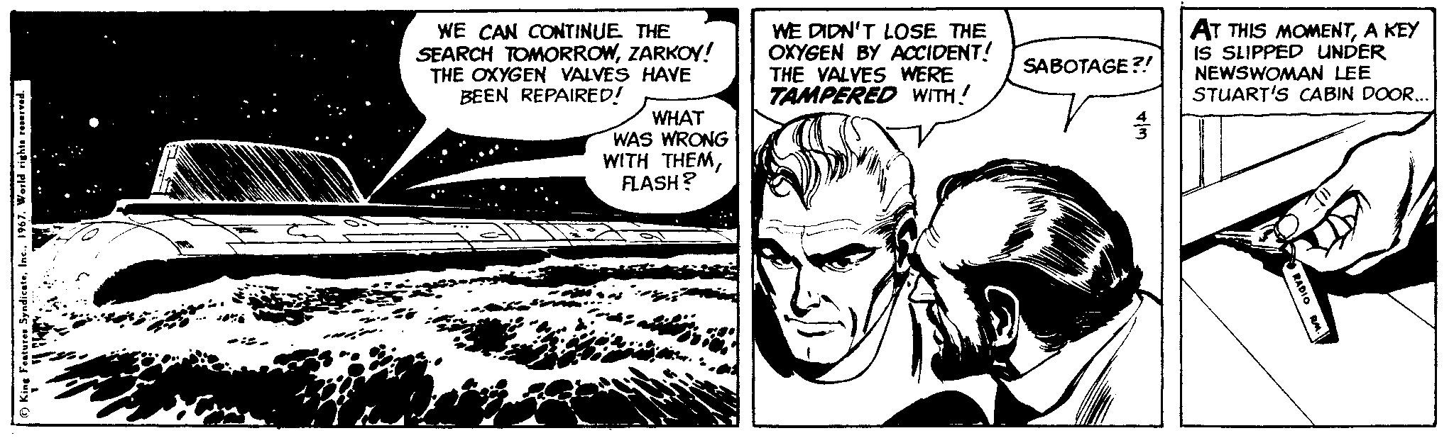 Comic book OCR: WE CAN CONTINUE THE SEARCH TOMORROWZARKOY! THE OXYGEN VALVES HAVE BEEN REPAIRED! WE DIDN'T LOSE THE OXYGEN BY ACCIDENT! THE VALVES WERE TAMPERED WITH! AT THIS MOMENTA KEY IS SLIPPED UNDER NEWSWOMAN LEE STUART'S CABIN DOOR.. SABOTAGE?! WHAT WAS WRONG WITH THEMFLASH? WE CAN CONTINUE THE SEARCH TOMORROWZARKOY! THE OXYGEN VALVES HAVE BEEN REPAIRED! WE DIDN'T LOSE THE OXYGEN BY ACCIDENT! THE VALVES WERE TAMPERED WITH! AT THIS MOMENTA KEY IS SLIPPED UNDER NEWSWOMAN LEE STUART'S CABIN DOOR.. SABOTAGE?! WHAT WAS WRONG WITH THEM