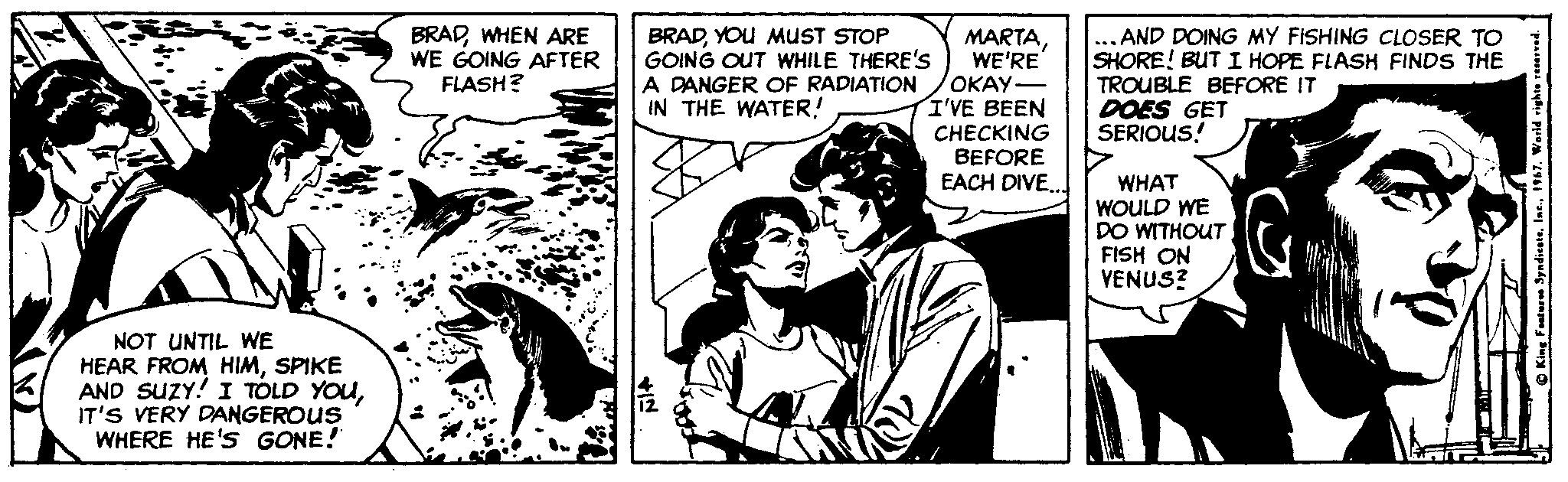 Font OCR: BRADWHEN ARE WE GOING AFTER FLASH? BRADYOU MUST STOP GOING OUT WHILE THERE'S A DANGER OF RADIATION IN THE WATER! MARTAWE'RE ????- I'VE BEEN AND DOING MY FISHING CLOSER TO SHORE! BUT I HOPE FLASH FINDS THE TROUBLE BEFORE IT DOES GET SERIOUS! CHECKING BEFORE WHAT WOULD WE DO WITHOUT FISH ON YENUS? EACH DIVE. NOT UNTIL WE HEAR FROM HIMSPIKE AND SUZY! I TOLD YOUIT'S VERY DANGEROUS WHERE HE'S GONE! BRADWHEN ARE WE GOING AFTER FLASH? BRADYOU MUST STOP GOING OUT WHILE THERE'S A DANGER OF RADIATION IN THE WATER! MARTAWE'RE ????- I'VE BEEN AND DOING MY FISHING CLOSER TO SHORE! BUT I HOPE FLASH FINDS THE TROUBLE BEFORE IT DOES GET SERIOUS! CHECKING BEFORE WHAT WOULD WE DO WITHOUT FISH ON YENUS? EACH DIVE. NOT UNTIL WE HEAR FROM HIMSPIKE AND SUZY! I TOLD YOUIT'S VERY DANGEROUS WHERE HE'S GONE!