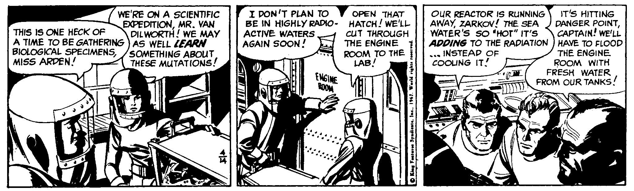 Comics OCR: IT'S HITTING DANGER POINTCAPTAIN! WE'LL ADDING TO THE RADIATION) HAVE TO FLOOD THE ENGINE ROOM WITH FRESH WATER FROM OUR TANKS! I DON'T PLAN TO OUR REACTOR IS RUNNING AWAYZARKO! THE SEA WATER'S SO "HOT" IT'S WE'RE ON A SCIENTIFIC EXPEDITIONMR. VAN DILWORTH! WE MAY A TIME TO BE GATHERING) AS WELL LEARN SOMETHING ABOUT THESE MUTATIONS! OPEN THAT BE IN HIGHLY RADIO- HATCH! WE'LL THIS IS ONE HECK OF CUT THROUGH THE ENGINE ROOM TO THE LAB! ACTIVE WATERS AGAIN SOON! BIOLOGICAL SPECIMENSMISS ARDEN! ... INSTEAD OF COOLING IT! ENGINE ROOM O King Festere SyadicateI IT'S HITTING DANGER POINTCAPTAIN! WE'LL ADDING TO THE RADIATION) HAVE TO FLOOD THE ENGINE ROOM WITH FRESH WATER FROM OUR TANKS! I DON'T PLAN TO OUR REACTOR IS RUNNING AWAYZARKO! THE SEA WATER'S SO "HOT" IT'S WE'RE ON A SCIENTIFIC EXPEDITIONMR. VAN DILWORTH! WE MAY A TIME TO BE GATHERING) AS WELL LEARN SOMETHING ABOUT THESE MUTATIONS! OPEN THAT BE IN HIGHLY RADIO- HATCH! WE'LL THIS IS ONE HECK OF CUT THROUGH THE ENGINE ROOM TO THE LAB! ACTIVE WATERS AGAIN SOON! BIOLOGICAL SPECIMENSMISS ARDEN! ... INSTEAD OF COOLING IT! ENGINE ROOM O King Festere Syadicate