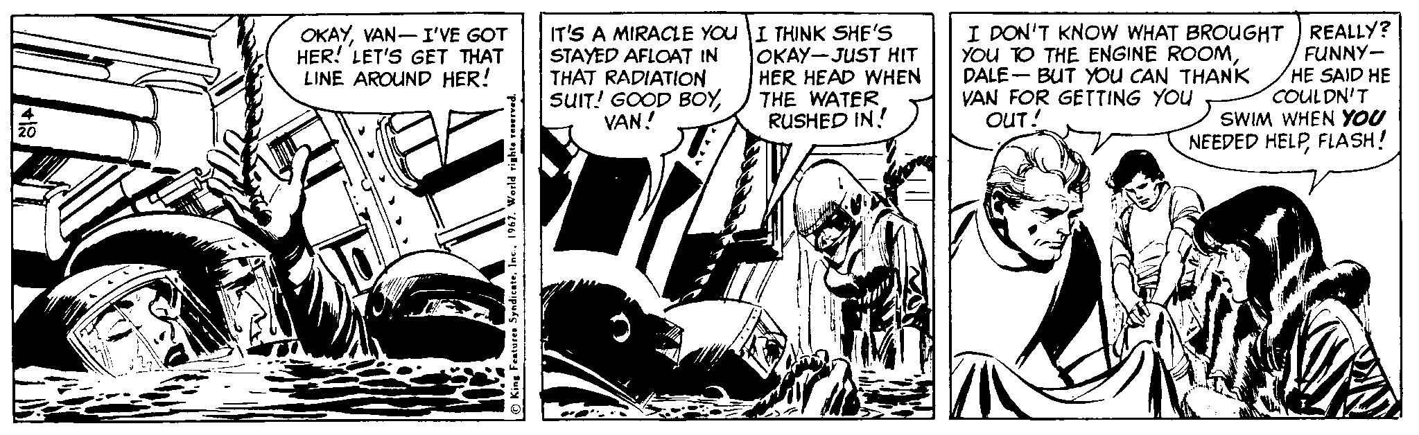 Fiction OCR: IT'S A MIRACLE YOu I THINK SHE'S STAYED AFLOAT IN THAT RADIATION SUIT! GOOD BOYVAN! I DON'T KNOW WHAT BROUGHT YOU TO THE ENGINE ROOMDALE- BUT YoU CAN THANK VAN FOR GETTING YOU OUT! REALLY? FUNNY- HE SAID HE COULDN'T SWIM WHEN YOU NEEDED HELPFLASH! OKAYVAN- I'VE GOT HER! 'LET'S GET THAT LINE AROUND HER! OKAY-JUST HIT HER HEAD WHEN THE WATER RUSHED IN! IT'S A MIRACLE YOu I THINK SHE'S STAYED AFLOAT IN THAT RADIATION SUIT! GOOD BOYVAN! I DON'T KNOW WHAT BROUGHT YOU TO THE ENGINE ROOMDALE- BUT YoU CAN THANK VAN FOR GETTING YOU OUT! REALLY? FUNNY- HE SAID HE COULDN'T SWIM WHEN YOU NEEDED HELPFLASH! OKAYVAN- I'VE GOT HER! 'LET'S GET THAT LINE AROUND HER! OKAY-JUST HIT HER HEAD WHEN THE WATER RUSHED IN!
