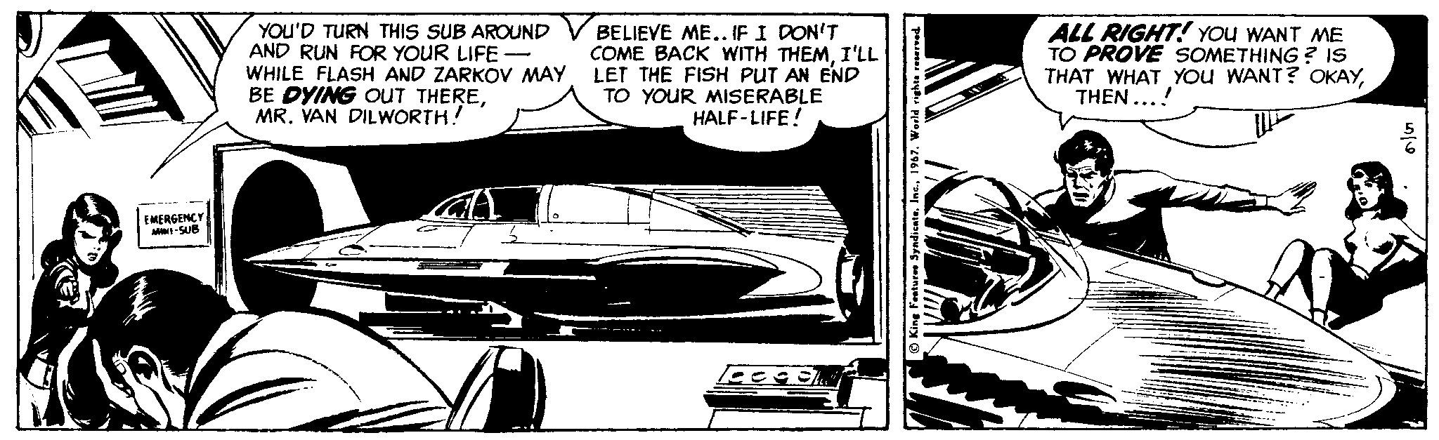 Vehicle door OCR: YOU'D TURN THIS SUB AROUND AND RUN FOR YOUR LIFE - WHILE FLASH AND ZARKOV MAY BE DYING OUT THEREMR. VAN DILWORTH! BELIEVE ME.. IF I DON'T COME BACK WITH THEMI'LL LET THE FISH PUT AN END TO YOUR MISERABLE HALF-LIFE! ALL RIGHT! YOu WANT ME TO PROVE SOMETHING ? IS THAT WHAT You WANT? OKAYTHEN ...! --- EMERGENCY M-SUB King Feature Syndicata1967. YOU'D TURN THIS SUB AROUND AND RUN FOR YOUR LIFE - WHILE FLASH AND ZARKOV MAY BE DYING OUT THEREMR. VAN DILWORTH! BELIEVE ME.. IF I DON'T COME BACK WITH THEMI'LL LET THE FISH PUT AN END TO YOUR MISERABLE HALF-LIFE! ALL RIGHT! YOu WANT ME TO PROVE SOMETHING ? IS THAT WHAT You WANT? OKAYTHEN ...! --- EMERGENCY M-SUB King Feature Syndicata