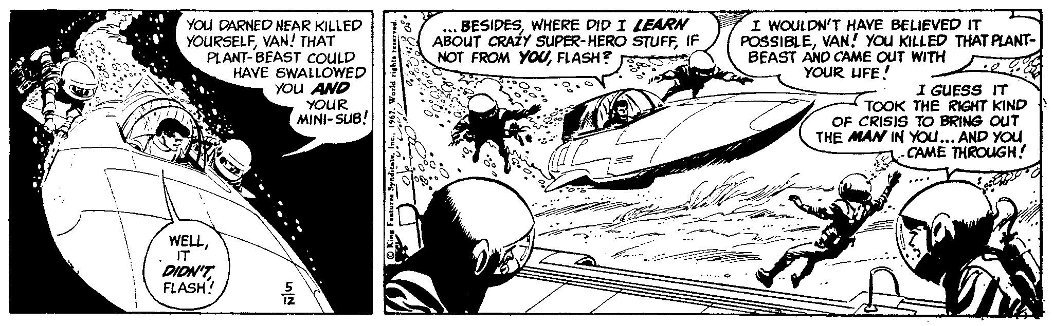 Line OCR: YOU DARNED NEAR KILLED YOURSELFVAN! THAT PLANT-BEAST COULD HAVE SWALLOWED YOu AND ... BESIDESWHERE DID I LEARN ABOUT CRAZY SUPER-HERO STUFFIF NOT FROM YOUFLASH? I WOULDN'T HAVE BELIEVED IT POSSIBLEVAN! YoU KILLED THAT PLANT- BEAST AND CAME OUT WITH YOUR UFE! I GUESS IT TOOK THE RIGHT KIND OF CRISIS TO BRING OuT THE MAN IN YOu... AND YOU CAME THROUGH! YOUR MINI- SUB! WELLIT DION'TFLASH? YOU DARNED NEAR KILLED YOURSELFVAN! THAT PLANT-BEAST COULD HAVE SWALLOWED YOu AND ... BESIDESWHERE DID I LEARN ABOUT CRAZY SUPER-HERO STUFFIF NOT FROM YOUFLASH? I WOULDN'T HAVE BELIEVED IT POSSIBLEVAN! YoU KILLED THAT PLANT- BEAST AND CAME OUT WITH YOUR UFE! I GUESS IT TOOK THE RIGHT KIND OF CRISIS TO BRING OuT THE MAN IN YOu... AND YOU CAME THROUGH! YOUR MINI- SUB! WELLIT DION'T