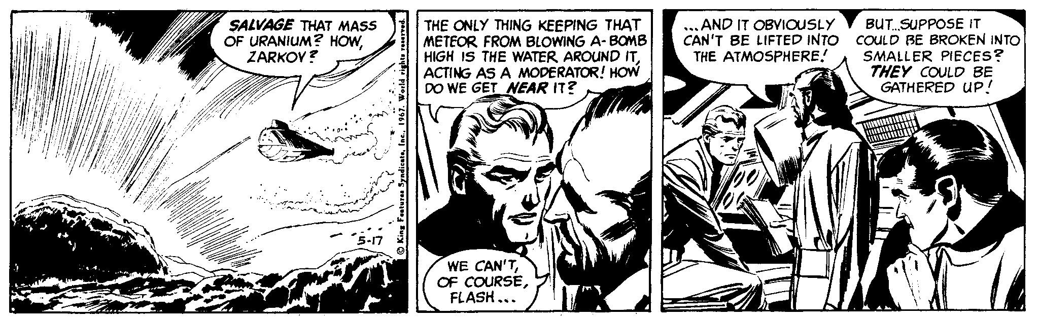 Illustration OCR: SALVAGE THAT MASS OF URANIUM? HOWZARKOY? THE ONLY THING KEEPING THAT METEOR FROM BLOWING A- BOMB HIGH IS THE WATER AROUND ITACTING AS A MODERATOR! HOW DO WE GET NEAR IT? BUT.SUPPOSE IT CAN'T BE LIFTED INTO COULD BE BROKEN INTO SMALLER PIECES? THEY COULD BE GATHERED UP! ... AND IT OBVIOUSLY THE ATMOSPHERE! WE CAN'TFLASH ... SALVAGE THAT MASS OF URANIUM? HOWZARKOY? THE ONLY THING KEEPING THAT METEOR FROM BLOWING A- BOMB HIGH IS THE WATER AROUND ITACTING AS A MODERATOR! HOW DO WE GET NEAR IT? BUT.SUPPOSE IT CAN'T BE LIFTED INTO COULD BE BROKEN INTO SMALLER PIECES? THEY COULD BE GATHERED UP! ... AND IT OBVIOUSLY THE ATMOSPHERE! WE CAN'TOF COURSEFLASH ...